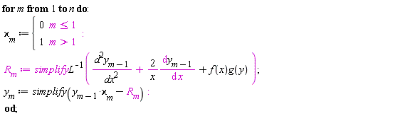 "for m from 1 to n do:  `&varkappa;`[m]:={[[0,m<=1],[1,m>1]]:   R[m]:=simplifyL^(-1)((d^(2)y[m-1])/(dx^(2))+(2)/(x)(&DifferentialD;y[m-1])/(&DifferentialD; x)+f(x)g(y) );  y[m]:=simplify(y[m-1]*`&varkappa;`[m]-R[m]):  od;"