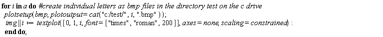 for i in a do plotsetup(bmp, plotoutput = cat("c:/test/", i, ".bmp")); img || i := textplot([0, 1, i, font = ["times", "roman", 200]], axes = none, scaling = constrained) end do