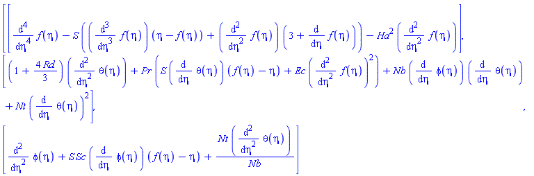 Vector(3, {(1) = diff(diff(diff(diff(f(eta), eta), eta), eta), eta)-S*((diff(diff(diff(f(eta), eta), eta), eta))*(eta-f(eta))+(diff(diff(f(eta), eta), eta))*(3+diff(f(eta), eta)))-Ha^2*(diff(diff(f(eta), eta), eta)), (2) = (1+(4/3)*Rd)*(diff(diff(theta(eta), eta), eta))+Pr*(S*(diff(theta(eta), eta))*(f(eta)-eta)+Ec*(diff(diff(f(eta), eta), eta))^2)+Nb*(diff(phi(eta), eta))*(diff(theta(eta), eta))+Nt*(diff(theta(eta), eta))^2, (3) = diff(diff(phi(eta), eta), eta)+S*Sc*(diff(phi(eta), eta))*(f(eta)-eta)+Nt*(diff(diff(theta(eta), eta), eta))/Nb})