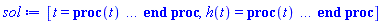 [t = proc (t) local _res, _dat, _solnproc, _xout, _ndsol, _pars, _i; option `Copyright (c) 2000 by Waterloo Maple Inc. All rights reserved.`; if 1 < nargs then error "invalid input: too many arguments" end if; _EnvDSNumericSaveDigits := Digits; Digits := 15; if _EnvInFsolve = true then _xout := evalf[_EnvDSNumericSaveDigits](t) else _xout := evalf(t) end if; _dat := Array(1..4, {(1) = proc (_xin) local _xout, _dtbl, _dat, _vmap, _x0, _y0, _val, _dig, _n, _ne, _nd, _nv, _pars, _ini, _par, _i, _j, _k, _src; option `Copyright (c) 2002 by Waterloo Maple Inc. All rights reserved.`; table( [( "complex" ) = false ] ) _xout := _xin; _pars := [ATank = ATank, pBegin = pBegin]; _dtbl := array( 1 .. 4, [( 1 ) = (array( 1 .. 26, [( 1 ) = (datatype = float[8], order = C_order, storage = rectangular), ( 2 ) = (datatype = float[8], order = C_order, storage = rectangular), ( 3 ) = ([0, 0, 0, Array(1..0, 1..2, {}, datatype = float[8], order = C_order)]), ( 4 ) = (Array(1..63, {(1) = 1, (2) = 1, (3) = 0, (4) = 0, (5) = 2, (6) = 0, (7) = 0, (8) = 0, (9) = 0, (10) = 0, (11) = 0, (12) = 0, (13) = 0, (14) = 0, (15) = 0, (16) = 0, (17) = 0, (18) = 0, (19) = 30000, (20) = 0, (21) = 0, (22) = 1, (23) = 4, (24) = 0, (25) = 1, (26) = 15, (27) = 1, (28) = 0, (29) = 1, (30) = 3, (31) = 3, (32) = 0, (33) = 1, (34) = 0, (35) = 0, (36) = 0, (37) = 0, (38) = 0, (39) = 0, (40) = 0, (41) = 0, (42) = 0, (43) = 1, (44) = 0, (45) = 0, (46) = 0, (47) = 0, (48) = 0, (49) = 0, (50) = 50, (51) = 1, (52) = 0, (53) = 0, (54) = 0, (55) = 0, (56) = 0, (57) = 0, (58) = 0, (59) = 10000, (60) = 0, (61) = 1000, (62) = 0, (63) = 0}, datatype = integer[8])), ( 5 ) = (Array(1..28, {(1) = .0, (2) = 0.10e-5, (3) = .0, (4) = 0.500001e-14, (5) = .0, (6) = .0, (7) = .0, (8) = 0.10e-5, (9) = .0, (10) = .0, (11) = .0, (12) = .0, (13) = 1.0, (14) = .0, (15) = .49999999999999, (16) = .0, (17) = 1.0, (18) = 1.0, (19) = .0, (20) = .0, (21) = 1.0, (22) = 1.0, (23) = .0, (24) = .0, (25) = 0.10e-14, (26) = .0, (27) = .0, (28) = .0}, datatype = float[8], order = C_order)), ( 6 ) = (Array(1..3, {(1) = 0.1753773477e-1, (2) = Float(undefined), (3) = Float(undefined)})), ( 7 ) = ([Array(1..4, 1..7, {(1, 1) = .0, (1, 2) = .203125, (1, 3) = .3046875, (1, 4) = .75, (1, 5) = .8125, (1, 6) = .40625, (1, 7) = .8125, (2, 1) = 0.6378173828125e-1, (2, 2) = .0, (2, 3) = .279296875, (2, 4) = .27237892150878906, (2, 5) = -0.9686851501464844e-1, (2, 6) = 0.1956939697265625e-1, (2, 7) = .5381584167480469, (3, 1) = 0.31890869140625e-1, (3, 2) = .0, (3, 3) = -.34375, (3, 4) = -.335235595703125, (3, 5) = .2296142578125, (3, 6) = .41748046875, (3, 7) = 11.480712890625, (4, 1) = 0.9710520505905151e-1, (4, 2) = .0, (4, 3) = .40350341796875, (4, 4) = 0.20297467708587646e-1, (4, 5) = -0.6054282188415527e-2, (4, 6) = -0.4770040512084961e-1, (4, 7) = .77858567237854}, datatype = float[8], order = C_order), Array(1..6, 1..6, {(1, 1) = .0, (1, 2) = .0, (1, 3) = .0, (1, 4) = .0, (1, 5) = .0, (1, 6) = 1.0, (2, 1) = .25, (2, 2) = .0, (2, 3) = .0, (2, 4) = .0, (2, 5) = .0, (2, 6) = 1.0, (3, 1) = .1875, (3, 2) = .5625, (3, 3) = .0, (3, 4) = .0, (3, 5) = .0, (3, 6) = 2.0, (4, 1) = .23583984375, (4, 2) = -.87890625, (4, 3) = .890625, (4, 4) = .0, (4, 5) = .0, (4, 6) = .2681884765625, (5, 1) = .1272735595703125, (5, 2) = -.5009765625, (5, 3) = .44921875, (5, 4) = -0.128936767578125e-1, (5, 5) = .0, (5, 6) = 0.626220703125e-1, (6, 1) = -0.927734375e-1, (6, 2) = .626220703125, (6, 3) = -.4326171875, (6, 4) = .1418304443359375, (6, 5) = -0.861053466796875e-1, (6, 6) = .3131103515625}, datatype = float[8], order = C_order), Array(1..6, {(1) = .0, (2) = .386, (3) = .21, (4) = .63, (5) = 1.0, (6) = 1.0}, datatype = float[8], order = C_order), Array(1..6, {(1) = .25, (2) = -.1043, (3) = .1035, (4) = -0.362e-1, (5) = .0, (6) = .0}, datatype = float[8], order = C_order), Array(1..6, 1..5, {(1, 1) = .0, (1, 2) = .0, (1, 3) = .0, (1, 4) = .0, (1, 5) = .0, (2, 1) = 1.544, (2, 2) = .0, (2, 3) = .0, (2, 4) = .0, (2, 5) = .0, (3, 1) = .9466785280815533, (3, 2) = .25570116989825814, (3, 3) = .0, (3, 4) = .0, (3, 5) = .0, (4, 1) = 3.3148251870684886, (4, 2) = 2.896124015972123, (4, 3) = .9986419139977808, (4, 4) = .0, (4, 5) = .0, (5, 1) = 1.2212245092262748, (5, 2) = 6.019134481287752, (5, 3) = 12.537083329320874, (5, 4) = -.687886036105895, (5, 5) = .0, (6, 1) = 1.2212245092262748, (6, 2) = 6.019134481287752, (6, 3) = 12.537083329320874, (6, 4) = -.687886036105895, (6, 5) = 1.0}, datatype = float[8], order = C_order), Array(1..6, 1..5, {(1, 1) = .0, (1, 2) = .0, (1, 3) = .0, (1, 4) = .0, (1, 5) = .0, (2, 1) = -5.6688, (2, 2) = .0, (2, 3) = .0, (2, 4) = .0, (2, 5) = .0, (3, 1) = -2.4300933568337584, (3, 2) = -.20635991570891224, (3, 3) = .0, (3, 4) = .0, (3, 5) = .0, (4, 1) = -.10735290581452621, (4, 2) = -9.594562251021896, (4, 3) = -20.470286148096154, (4, 4) = .0, (4, 5) = .0, (5, 1) = 7.496443313968615, (5, 2) = -10.246804314641219, (5, 3) = -33.99990352819906, (5, 4) = 11.708908932061595, (5, 5) = .0, (6, 1) = 8.083246795922411, (6, 2) = -7.981132988062785, (6, 3) = -31.52159432874373, (6, 4) = 16.319305431231363, (6, 5) = -6.0588182388340535}, datatype = float[8], order = C_order), Array(1..3, 1..5, {(1, 1) = .0, (1, 2) = .0, (1, 3) = .0, (1, 4) = .0, (1, 5) = .0, (2, 1) = 10.126235083446911, (2, 2) = -7.487995877607633, (2, 3) = -34.800918615557414, (2, 4) = -7.9927717075687275, (2, 5) = 1.0251377232956207, (3, 1) = -.6762803392806898, (3, 2) = 6.087714651678606, (3, 3) = 16.43084320892463, (3, 4) = 24.767225114183653, (3, 5) = -6.5943891257167815}, datatype = float[8], order = C_order)]), ( 9 ) = ([Array(1..1, {(1) = .1}, datatype = float[8], order = C_order), Array(1..1, {(1) = .0}, datatype = float[8], order = C_order), Array(1..1, {(1) = .0}, datatype = float[8], order = C_order), Array(1..1, {(1) = .0}, datatype = float[8], order = C_order), Array(1..1, {(1) = .0}, datatype = float[8], order = C_order), Array(1..1, 1..1, {(1, 1) = .0}, datatype = float[8], order = C_order), Array(1..1, 1..1, {(1, 1) = .0}, datatype = float[8], order = C_order), Array(1..1, {(1) = .0}, datatype = float[8], order = C_order), Array(1..1, 1..1, {(1, 1) = .0}, datatype = float[8], order = C_order), Array(1..1, 1..6, {(1, 1) = .0, (1, 2) = .0, (1, 3) = .0, (1, 4) = .0, (1, 5) = .0, (1, 6) = .0}, datatype = float[8], order = C_order), Array(1..1, {(1) = 0}, datatype = integer[8]), Array(1..3, {(1) = .0, (2) = .0, (3) = .0}, datatype = float[8], order = C_order), Array(1..3, {(1) = .0, (2) = .0, (3) = .0}, datatype = float[8], order = C_order), Array(1..3, {(1) = .0, (2) = .0, (3) = .0}, datatype = float[8], order = C_order), Array(1..3, {(1) = .0, (2) = .0, (3) = .0}, datatype = float[8], order = C_order), Array(1..1, {(1) = .0}, datatype = float[8], order = C_order), Array(1..2, {(1) = .0, (2) = .0}, datatype = float[8], order = C_order)]), ( 8 ) = ([Array(1..3, {(1) = .0, (2) = .0, (3) = .0}, datatype = float[8], order = C_order), Array(1..3, {(1) = .0, (2) = .0, (3) = .0}, datatype = float[8], order = C_order), Array(1..1, {(1) = .0}, datatype = float[8], order = C_order), 0, 0]), ( 11 ) = (Array(1..6, 0..1, {(1, 1) = .0, (2, 0) = .0, (2, 1) = .0, (3, 0) = .0, (3, 1) = .0, (4, 0) = .0, (4, 1) = .0, (5, 0) = .0, (5, 1) = .0, (6, 0) = .0, (6, 1) = .0}, datatype = float[8], order = C_order)), ( 10 ) = ([proc (N, X, Y, YP) option `[Y[1] = h(t)]`; if (8552986001.*Y[1]-600000000.)*(0.8390479267e18*Y[1]^2-0.8751250239e19*Y[1]-0.4513540622e13*Y[3]+0.6097793382e18) < 0 then YP[1] := undefined; return 0 end if; YP[1] := 0.14049629468405215647e-9*evalf(((8552986001.*Y[1]-600000000.)*(0.8390479267e18*Y[1]^2-0.8751250239e19*Y[1]-0.4513540622e13*Y[3]+0.6097793382e18))^(1/2))/((8552986001.*Y[1]-600000000.)*Y[2]); 0 end proc, -1, 0, 0, 0, 0, 0, 0]), ( 13 ) = (), ( 12 ) = (), ( 15 ) = ("rkf45"), ( 14 ) = ([2, table( [( 2, "local" ) = pBegin, ( 2, "name" ) = pBegin, ( 1, "value" ) = undefined, ( 1, "local" ) = ATank, ( 1, "name" ) = ATank, ( 2, "value" ) = undefined ] )]), ( 18 ) = ([]), ( 19 ) = (0), ( 16 ) = ([0, 0, 0, []]), ( 17 ) = ([proc (N, X, Y, YP) option `[Y[1] = h(t)]`; if (8552986001.*Y[1]-600000000.)*(0.8390479267e18*Y[1]^2-0.8751250239e19*Y[1]-0.4513540622e13*Y[3]+0.6097793382e18) < 0 then YP[1] := undefined; return 0 end if; YP[1] := 0.14049629468405215647e-9*evalf(((8552986001.*Y[1]-600000000.)*(0.8390479267e18*Y[1]^2-0.8751250239e19*Y[1]-0.4513540622e13*Y[3]+0.6097793382e18))^(1/2))/((8552986001.*Y[1]-600000000.)*Y[2]); 0 end proc, -1, 0, 0, 0, 0, 0, 0]), ( 22 ) = (0), ( 23 ) = (0), ( 20 ) = ([]), ( 21 ) = (0), ( 26 ) = (Array(1..0, {})), ( 25 ) = (Array(1..0, {})), ( 24 ) = (0)  ] ))  ] ); _y0 := Array(0..3, {(1) = 0., (2) = 0.1753773477e-1, (3) = undefined}); _vmap := array( 1 .. 1, [( 1 ) = (1)  ] ); _x0 := _dtbl[1][5][5]; _n := _dtbl[1][4][1]; _ne := _dtbl[1][4][3]; _nd := _dtbl[1][4][4]; _nv := _dtbl[1][4][16]; if not type(_xout, 'numeric') then if member(_xout, ["start", "left", "right"]) then if _Env_smart_dsolve_numeric = true or _dtbl[1][4][10] = 1 then if _xout = "left" then if type(_dtbl[2], 'table') then return _dtbl[2][5][1] end if elif _xout = "right" then if type(_dtbl[3], 'table') then return _dtbl[3][5][1] end if end if end if; return _dtbl[1][5][5] elif _xout = "method" then return _dtbl[1][15] elif _xout = "storage" then return evalb(_dtbl[1][4][10] = 1) elif _xout = "leftdata" then if not type(_dtbl[2], 'array') then return NULL else return eval(_dtbl[2]) end if elif _xout = "rightdata" then if not type(_dtbl[3], 'array') then return NULL else return eval(_dtbl[3]) end if elif _xout = "enginedata" then return eval(_dtbl[1]) elif _xout = "enginereset" then _dtbl[2] := evaln(_dtbl[2]); _dtbl[3] := evaln(_dtbl[3]); return NULL elif _xout = "initial" then return procname(_y0[0]) elif _xout = "laxtol" then return _dtbl[`if`(member(_dtbl[4], {2, 3}), _dtbl[4], 1)][5][18] elif _xout = "numfun" then return `if`(member(_dtbl[4], {2, 3}), _dtbl[_dtbl[4]][4][18], 0) elif _xout = "parameters" then return [seq(_y0[_n+_i], _i = 1 .. nops(_pars))] elif _xout = "initial_and_parameters" then return procname(_y0[0]), [seq(_y0[_n+_i], _i = 1 .. nops(_pars))] elif _xout = "last" then if _dtbl[4] <> 2 and _dtbl[4] <> 3 or _x0-_dtbl[_dtbl[4]][5][1] = 0. then error "no information is available on last computed point" else _xout := _dtbl[_dtbl[4]][5][1] end if elif _xout = "function" then if _dtbl[1][4][33]-2. = 0 then return eval(_dtbl[1][10], 1) else return eval(_dtbl[1][10][1], 1) end if elif _xout = "map" then return copy(_vmap) elif type(_xin, `=`) and type(rhs(_xin), 'list') and member(lhs(_xin), {"initial", "parameters", "initial_and_parameters"}) then _ini, _par := [], []; if lhs(_xin) = "initial" then _ini := rhs(_xin) elif lhs(_xin) = "parameters" then _par := rhs(_xin) elif select(type, rhs(_xin), `=`) <> [] then _par, _ini := selectremove(type, rhs(_xin), `=`) elif nops(rhs(_xin)) < nops(_pars)+1 then error "insufficient data for specification of initial and parameters" else _par := rhs(_xin)[-nops(_pars) .. -1]; _ini := rhs(_xin)[1 .. -nops(_pars)-1] end if; _xout := lhs(_xout); if _par <> [] then `dsolve/numeric/process_parameters`(_n, _pars, _par, _y0) end if; if _ini <> [] then `dsolve/numeric/process_initial`(_n-_ne, _ini, _y0, _pars, _vmap) end if; `dsolve/numeric/SC/reinitialize`(_dtbl, _y0, _n, procname, _pars); if _Env_smart_dsolve_numeric = true and type(_y0[0], 'numeric') and _dtbl[1][4][10] <> 1 then procname("right") := _y0[0]; procname("left") := _y0[0] end if; if _xout = "initial" then return [_y0[0], seq(_y0[_vmap[_i]], _i = 1 .. _n-_ne)] elif _xout = "parameters" then return [seq(_y0[_n+_i], _i = 1 .. nops(_pars))] else return [_y0[0], seq(_y0[_vmap[_i]], _i = 1 .. _n-_ne)], [seq(_y0[_n+_i], _i = 1 .. nops(_pars))] end if elif _xin = "eventstop" then if _nv = 0 then error "this solution has no events" end if; _i := _dtbl[4]; if _i <> 2 and _i <> 3 then return 0 end if; if _dtbl[_i][4][10] = 1 and assigned(_dtbl[5-_i]) and _dtbl[_i][4][9] < 100 and 100 <= _dtbl[5-_i][4][9] then _i := 5-_i; _dtbl[4] := _i; _j := round(_dtbl[_i][4][17]); return round(_dtbl[_i][3][1][_j, 1]) elif 100 <= _dtbl[_i][4][9] then _j := round(_dtbl[_i][4][17]); return round(_dtbl[_i][3][1][_j, 1]) else return 0 end if elif _xin = "eventstatus" then if _nv = 0 then error "this solution has no events" end if; _i := [selectremove(proc (a) options operator, arrow; _dtbl[1][3][1][a, 7] = 1 end proc, {seq(_j, _j = 1 .. round(_dtbl[1][3][1][_nv+1, 1]))})]; return ':-enabled' = _i[1], ':-disabled' = _i[2] elif _xin = "eventclear" then if _nv = 0 then error "this solution has no events" end if; _i := _dtbl[4]; if _i <> 2 and _i <> 3 then error "no events to clear" end if; if _dtbl[_i][4][10] = 1 and assigned(_dtbl[5-_i]) and _dtbl[_i][4][9] < 100 and 100 < _dtbl[5-_i][4][9] then _dtbl[4] := 5-_i; _i := 5-_i end if; if _dtbl[_i][4][9] < 100 then error "no events to clear" elif _nv < _dtbl[_i][4][9]-100 then error "event error condition cannot be cleared" else _j := _dtbl[_i][4][9]-100; if irem(round(_dtbl[_i][3][1][_j, 4]), 2) = 1 then error "retriggerable events cannot be cleared" end if; _j := round(_dtbl[_i][3][1][_j, 1]); for _k to _nv do if _dtbl[_i][3][1][_k, 1] = _j then if _dtbl[_i][3][1][_k, 2] = 3 then error "range events cannot be cleared" end if; _dtbl[_i][3][1][_k, 8] := _dtbl[_i][3][1][_nv+1, 8] end if end do; _dtbl[_i][4][17] := 0; _dtbl[_i][4][9] := 0; if _dtbl[1][4][10] = 1 then if _i = 2 then try procname(procname("left")) catch:  end try else try procname(procname("right")) catch:  end try end if end if end if; return  elif type(_xin, `=`) and member(lhs(_xin), {"eventdisable", "eventenable"}) then if _nv = 0 then error "this solution has no events" end if; if type(rhs(_xin), {('list')('posint'), ('set')('posint')}) then _i := {op(rhs(_xin))} elif type(rhs(_xin), 'posint') then _i := {rhs(_xin)} else error "event identifiers must be integers in the range 1..%1", round(_dtbl[1][3][1][_nv+1, 1]) end if; if select(proc (a) options operator, arrow; _nv < a end proc, _i) <> {} then error "event identifiers must be integers in the range 1..%1", round(_dtbl[1][3][1][_nv+1, 1]) end if; _k := {}; for _j to _nv do if member(round(_dtbl[1][3][1][_j, 1]), _i) then _k := `union`(_k, {_j}) end if end do; _i := _k; if lhs(_xin) = "eventdisable" then _dtbl[4] := 0; _j := [evalb(assigned(_dtbl[2]) and member(_dtbl[2][4][17], _i)), evalb(assigned(_dtbl[3]) and member(_dtbl[3][4][17], _i))]; for _k in _i do _dtbl[1][3][1][_k, 7] := 0; if assigned(_dtbl[2]) then _dtbl[2][3][1][_k, 7] := 0 end if; if assigned(_dtbl[3]) then _dtbl[3][3][1][_k, 7] := 0 end if end do; if _j[1] then for _k to _nv+1 do if _k <= _nv and not type(_dtbl[2][3][4][_k, 1], 'undefined') then userinfo(3, {'events', 'eventreset'}, `reinit #2, event code `, _k, ` to defined init `, _dtbl[2][3][4][_k, 1]); _dtbl[2][3][1][_k, 8] := _dtbl[2][3][4][_k, 1] elif _dtbl[2][3][1][_k, 2] = 0 and irem(iquo(round(_dtbl[2][3][1][_k, 4]), 32), 2) = 1 then userinfo(3, {'events', 'eventreset'}, `reinit #2, event code `, _k, ` to rate hysteresis init `, _dtbl[2][5][24]); _dtbl[2][3][1][_k, 8] := _dtbl[2][5][24] elif _dtbl[2][3][1][_k, 2] = 0 and irem(iquo(round(_dtbl[2][3][1][_k, 4]), 2), 2) = 0 then userinfo(3, {'events', 'eventreset'}, `reinit #2, event code `, _k, ` to initial init `, _x0); _dtbl[2][3][1][_k, 8] := _x0 else userinfo(3, {'events', 'eventreset'}, `reinit #2, event code `, _k, ` to fireinitial init `, _x0-1); _dtbl[2][3][1][_k, 8] := _x0-1 end if end do; _dtbl[2][4][17] := 0; _dtbl[2][4][9] := 0; if _dtbl[1][4][10] = 1 then procname(procname("left")) end if end if; if _j[2] then for _k to _nv+1 do if _k <= _nv and not type(_dtbl[3][3][4][_k, 2], 'undefined') then userinfo(3, {'events', 'eventreset'}, `reinit #3, event code `, _k, ` to defined init `, _dtbl[3][3][4][_k, 2]); _dtbl[3][3][1][_k, 8] := _dtbl[3][3][4][_k, 2] elif _dtbl[3][3][1][_k, 2] = 0 and irem(iquo(round(_dtbl[3][3][1][_k, 4]), 32), 2) = 1 then userinfo(3, {'events', 'eventreset'}, `reinit #3, event code `, _k, ` to rate hysteresis init `, _dtbl[3][5][24]); _dtbl[3][3][1][_k, 8] := _dtbl[3][5][24] elif _dtbl[3][3][1][_k, 2] = 0 and irem(iquo(round(_dtbl[3][3][1][_k, 4]), 2), 2) = 0 then userinfo(3, {'events', 'eventreset'}, `reinit #3, event code `, _k, ` to initial init `, _x0); _dtbl[3][3][1][_k, 8] := _x0 else userinfo(3, {'events', 'eventreset'}, `reinit #3, event code `, _k, ` to fireinitial init `, _x0+1); _dtbl[3][3][1][_k, 8] := _x0+1 end if end do; _dtbl[3][4][17] := 0; _dtbl[3][4][9] := 0; if _dtbl[1][4][10] = 1 then procname(procname("right")) end if end if else for _k in _i do _dtbl[1][3][1][_k, 7] := 1 end do; _dtbl[2] := evaln(_dtbl[2]); _dtbl[3] := evaln(_dtbl[3]); _dtbl[4] := 0; if _dtbl[1][4][10] = 1 then if _x0 <= procname("right") then try procname(procname("right")) catch:  end try end if; if procname("left") <= _x0 then try procname(procname("left")) catch:  end try end if end if end if; return  elif type(_xin, `=`) and lhs(_xin) = "eventfired" then if not type(rhs(_xin), 'list') then error "'eventfired' must be specified as a list" end if; if _nv = 0 then error "this solution has no events" end if; if _dtbl[4] <> 2 and _dtbl[4] <> 3 then error "'direction' must be set prior to calling/setting 'eventfired'" end if; _i := _dtbl[4]; _val := NULL; if not assigned(_EnvEventRetriggerWarned) then _EnvEventRetriggerWarned := false end if; for _k in rhs(_xin) do if type(_k, 'integer') then _src := _k elif type(_k, 'integer' = 'anything') and type(evalf(rhs(_k)), 'numeric') then _k := lhs(_k) = evalf[max(Digits, 18)](rhs(_k)); _src := lhs(_k) else error "'eventfired' entry is not valid: %1", _k end if; if _src < 1 or round(_dtbl[1][3][1][_nv+1, 1]) < _src then error "event identifiers must be integers in the range 1..%1", round(_dtbl[1][3][1][_nv+1, 1]) end if; _src := {seq(`if`(_dtbl[1][3][1][_j, 1]-_src = 0., _j, NULL), _j = 1 .. _nv)}; if nops(_src) <> 1 then error "'eventfired' can only be set/queried for root-finding events and time/interval events" end if; _src := _src[1]; if _dtbl[1][3][1][_src, 2] <> 0. and _dtbl[1][3][1][_src, 2]-2. <> 0. then error "'eventfired' can only be set/queried for root-finding events and time/interval events" elif irem(round(_dtbl[1][3][1][_src, 4]), 2) = 1 then if _EnvEventRetriggerWarned = false then WARNING(`'eventfired' has no effect on events that retrigger`) end if; _EnvEventRetriggerWarned := true end if; if _dtbl[_i][3][1][_src, 2] = 0 and irem(iquo(round(_dtbl[_i][3][1][_src, 4]), 32), 2) = 1 then _val := _val, undefined elif type(_dtbl[_i][3][4][_src, _i-1], 'undefined') or _i = 2 and _dtbl[2][3][1][_src, 8] < _dtbl[2][3][4][_src, 1] or _i = 3 and _dtbl[3][3][4][_src, 2] < _dtbl[3][3][1][_src, 8] then _val := _val, _dtbl[_i][3][1][_src, 8] else _val := _val, _dtbl[_i][3][4][_src, _i-1] end if; if type(_k, `=`) then if _dtbl[_i][3][1][_src, 2] = 0 and irem(iquo(round(_dtbl[_i][3][1][_src, 4]), 32), 2) = 1 then error "cannot set event code for a rate hysteresis event" end if; userinfo(3, {'events', 'eventreset'}, `manual set event code `, _src, ` to value `, rhs(_k)); _dtbl[_i][3][1][_src, 8] := rhs(_k); _dtbl[_i][3][4][_src, _i-1] := rhs(_k) end if end do; return [_val] elif type(_xin, `=`) and lhs(_xin) = "direction" then if not member(rhs(_xin), {-1, 1, ':-left', ':-right'}) then error "'direction' must be specified as either '1' or 'right' (positive) or '-1' or 'left' (negative)" end if; _src := `if`(_dtbl[4] = 2, -1, `if`(_dtbl[4] = 3, 1, undefined)); _i := `if`(member(rhs(_xin), {1, ':-right'}), 3, 2); _dtbl[4] := _i; _dtbl[_i] := `dsolve/numeric/SC/IVPdcopy`(_dtbl[1], `if`(assigned(_dtbl[_i]), _dtbl[_i], NULL)); if 0 < _nv then for _j to _nv+1 do if _j <= _nv and not type(_dtbl[_i][3][4][_j, _i-1], 'undefined') then userinfo(3, {'events', 'eventreset'}, `reinit #4, event code `, _j, ` to defined init `, _dtbl[_i][3][4][_j, _i-1]); _dtbl[_i][3][1][_j, 8] := _dtbl[_i][3][4][_j, _i-1] elif _dtbl[_i][3][1][_j, 2] = 0 and irem(iquo(round(_dtbl[_i][3][1][_j, 4]), 32), 2) = 1 then userinfo(3, {'events', 'eventreset'}, `reinit #4, event code `, _j, ` to rate hysteresis init `, _dtbl[_i][5][24]); _dtbl[_i][3][1][_j, 8] := _dtbl[_i][5][24] elif _dtbl[_i][3][1][_j, 2] = 0 and irem(iquo(round(_dtbl[_i][3][1][_j, 4]), 2), 2) = 0 then userinfo(3, {'events', 'eventreset'}, `reinit #4, event code `, _j, ` to initial init `, _x0); _dtbl[_i][3][1][_j, 8] := _x0 else userinfo(3, {'events', 'eventreset'}, `reinit #4, event code `, _j, ` to fireinitial init `, _x0-2*_i+5.0); _dtbl[_i][3][1][_j, 8] := _x0-2*_i+5.0 end if end do end if; return _src elif _xin = "eventcount" then if _dtbl[1][3][1] = 0 or _dtbl[4] <> 2 and _dtbl[4] <> 3 then return 0 else return round(_dtbl[_dtbl[4]][3][1][_nv+1, 12]) end if else return "procname" end if end if; if _xout = _x0 then return [_x0, seq(evalf(_dtbl[1][6][_vmap[_i]]), _i = 1 .. _n-_ne)] end if; _i := `if`(_x0 <= _xout, 3, 2); if _xin = "last" and 0 < _dtbl[_i][4][9] and _dtbl[_i][4][9] < 100 then _dat := eval(_dtbl[_i], 2); _j := _dat[4][20]; return [_dat[11][_j, 0], seq(_dat[11][_j, _vmap[_i]], _i = 1 .. _n-_ne-_nd), seq(_dat[8][1][_vmap[_i]], _i = _n-_ne-_nd+1 .. _n-_ne)] end if; if not type(_dtbl[_i], 'array') then _dtbl[_i] := `dsolve/numeric/SC/IVPdcopy`(_dtbl[1], `if`(assigned(_dtbl[_i]), _dtbl[_i], NULL)); if 0 < _nv then for _j to _nv+1 do if _j <= _nv and not type(_dtbl[_i][3][4][_j, _i-1], 'undefined') then userinfo(3, {'events', 'eventreset'}, `reinit #5, event code `, _j, ` to defined init `, _dtbl[_i][3][4][_j, _i-1]); _dtbl[_i][3][1][_j, 8] := _dtbl[_i][3][4][_j, _i-1] elif _dtbl[_i][3][1][_j, 2] = 0 and irem(iquo(round(_dtbl[_i][3][1][_j, 4]), 32), 2) = 1 then userinfo(3, {'events', 'eventreset'}, `reinit #5, event code `, _j, ` to rate hysteresis init `, _dtbl[_i][5][24]); _dtbl[_i][3][1][_j, 8] := _dtbl[_i][5][24] elif _dtbl[_i][3][1][_j, 2] = 0 and irem(iquo(round(_dtbl[_i][3][1][_j, 4]), 2), 2) = 0 then userinfo(3, {'events', 'eventreset'}, `reinit #5, event code `, _j, ` to initial init `, _x0); _dtbl[_i][3][1][_j, 8] := _x0 else userinfo(3, {'events', 'eventreset'}, `reinit #5, event code `, _j, ` to fireinitial init `, _x0-2*_i+5.0); _dtbl[_i][3][1][_j, 8] := _x0-2*_i+5.0 end if end do end if end if; if _xin <> "last" then if 0 < 2 then if `dsolve/numeric/checkglobals`(op(_dtbl[1][14]), _pars, _n, _y0) then `dsolve/numeric/SC/reinitialize`(_dtbl, _y0, _n, procname, _pars, _i) end if end if; if _dtbl[1][4][7] = 0 then error "parameters must be initialized before solution can be computed" end if end if; _dat := eval(_dtbl[_i], 2); _dtbl[4] := _i; try _src := `dsolve/numeric/SC/IVPrun`(_dat, _xout) catch: userinfo(2, `dsolve/debug`, print(`Exception in solnproc:`, [lastexception][2 .. -1])); error  end try; if _dat[17] <> _dtbl[1][17] then _dtbl[1][17] := _dat[17]; _dtbl[1][10] := _dat[10] end if; if _src = 0 and 100 < _dat[4][9] then _val := _dat[3][1][_nv+1, 8] else _val := _dat[11][_dat[4][20], 0] end if; if _src <> 0 or _dat[4][9] <= 0 then _dtbl[1][5][1] := _xout else _dtbl[1][5][1] := _val end if; if _i = 3 and _val < _xout then Rounding := -infinity; if _dat[4][9] = 1 then error "cannot evaluate the solution further right of %1, probably a singularity", evalf[8](_val) elif _dat[4][9] = 2 then error "cannot evaluate the solution further right of %1, maxfun limit exceeded (see <a href='http://www.maplesoft.com/support/help/search.aspx?term=dsolve,maxfun' target='_new'>?dsolve,maxfun</a> for details)", evalf[8](_val) elif _dat[4][9] = 3 then if _dat[4][25] = 3 then error "cannot evaluate the solution past the initial point, problem may be initially singular or improperly set up" else error "cannot evaluate the solution past the initial point, problem may be complex, initially singular or improperly set up" end if elif _dat[4][9] = 4 then error "cannot evaluate the solution further right of %1, accuracy goal cannot be achieved with specified 'minstep'", evalf[8](_val) elif _dat[4][9] = 5 then error "cannot evaluate the solution further right of %1, too many step failures, tolerances may be too loose for problem", evalf[8](_val) elif _dat[4][9] = 6 then error "cannot evaluate the solution further right of %1, cannot downgrade delay storage for problems with delay derivative order > 1, try increasing delaypts", evalf[8](_val) elif _dat[4][9] = 10 then error "cannot evaluate the solution further right of %1, interrupt requested", evalf[8](_val) elif 100 < _dat[4][9] then if _dat[4][9]-100 = _nv+1 then error "constraint projection failure on event at t=%1", evalf[8](_val) elif _dat[4][9]-100 = _nv+2 then error "index-1 and derivative evaluation failure on event at t=%1", evalf[8](_val) elif _dat[4][9]-100 = _nv+3 then error "maximum number of event iterations reached (%1) at t=%2", round(_dat[3][1][_nv+1, 3]), evalf[8](_val) else if _Env_dsolve_nowarnstop <> true then `dsolve/numeric/warning`(StringTools:-FormatMessage("cannot evaluate the solution further right of %1, event #%2 triggered a halt", evalf[8](_val), round(_dat[3][1][_dat[4][9]-100, 1]))) end if; Rounding := 'nearest'; _xout := _val end if else error "cannot evaluate the solution further right of %1", evalf[8](_val) end if elif _i = 2 and _xout < _val then Rounding := infinity; if _dat[4][9] = 1 then error "cannot evaluate the solution further left of %1, probably a singularity", evalf[8](_val) elif _dat[4][9] = 2 then error "cannot evaluate the solution further left of %1, maxfun limit exceeded (see <a href='http://www.maplesoft.com/support/help/search.aspx?term=dsolve,maxfun' target='_new'>?dsolve,maxfun</a> for details)", evalf[8](_val) elif _dat[4][9] = 3 then if _dat[4][25] = 3 then error "cannot evaluate the solution past the initial point, problem may be initially singular or improperly set up" else error "cannot evaluate the solution past the initial point, problem may be complex, initially singular or improperly set up" end if elif _dat[4][9] = 4 then error "cannot evaluate the solution further left of %1, accuracy goal cannot be achieved with specified 'minstep'", evalf[8](_val) elif _dat[4][9] = 5 then error "cannot evaluate the solution further left of %1, too many step failures, tolerances may be too loose for problem", evalf[8](_val) elif _dat[4][9] = 6 then error "cannot evaluate the solution further left of %1, cannot downgrade delay storage for problems with delay derivative order > 1, try increasing delaypts", evalf[8](_val) elif _dat[4][9] = 10 then error "cannot evaluate the solution further right of %1, interrupt requested", evalf[8](_val) elif 100 < _dat[4][9] then if _dat[4][9]-100 = _nv+1 then error "constraint projection failure on event at t=%1", evalf[8](_val) elif _dat[4][9]-100 = _nv+2 then error "index-1 and derivative evaluation failure on event at t=%1", evalf[8](_val) elif _dat[4][9]-100 = _nv+3 then error "maximum number of event iterations reached (%1) at t=%2", round(_dat[3][1][_nv+1, 3]), evalf[8](_val) else if _Env_dsolve_nowarnstop <> true then `dsolve/numeric/warning`(StringTools:-FormatMessage("cannot evaluate the solution further left of %1, event #%2 triggered a halt", evalf[8](_val), round(_dat[3][1][_dat[4][9]-100, 1]))) end if; Rounding := 'nearest'; _xout := _val end if else error "cannot evaluate the solution further left of %1", evalf[8](_val) end if end if; if _EnvInFsolve = true then _dig := _dat[4][26]; if type(_EnvDSNumericSaveDigits, 'posint') then _dat[4][26] := _EnvDSNumericSaveDigits else _dat[4][26] := Digits end if; _Env_dsolve_SC_native := true; if _dat[4][25] = 1 then _i := 1; _dat[4][25] := 2 else _i := _dat[4][25] end if; _val := `dsolve/numeric/SC/IVPval`(_dat, _xout, _src); _dat[4][25] := _i; _dat[4][26] := _dig; [_xout, seq(_val[_vmap[_i]], _i = 1 .. _n-_ne)] else Digits := _dat[4][26]; _val := `dsolve/numeric/SC/IVPval`(eval(_dat, 2), _xout, _src); [_xout, seq(_val[_vmap[_i]], _i = 1 .. _n-_ne)] end if end proc, (2) = Array(1..2, {(1) = 18446745843388771334, (2) = 18446745843388771510}), (3) = [t, h(t)], (4) = [ATank = ATank, pBegin = pBegin]}); _solnproc := _dat[1]; _pars := map(rhs, _dat[4]); if not type(_xout, 'numeric') then if member(t, ["start", 'start', "method", 'method', "left", 'left', "right", 'right', "leftdata", "rightdata", "enginedata", "eventstop", 'eventstop', "eventclear", 'eventclear', "eventstatus", 'eventstatus', "eventcount", 'eventcount', "laxtol", 'laxtol', "numfun", 'numfun', NULL]) then _res := _solnproc(convert(t, 'string')); if 1 < nops([_res]) then return _res elif type(_res, 'array') then return eval(_res, 1) elif _res <> "procname" then return _res end if elif member(t, ["last", 'last', "initial", 'initial', NULL]) then _res := _solnproc(convert(t, 'string')); if type(_res, 'list') then return _res[1] else return NULL end if elif member(t, ["parameters", 'parameters', "initial_and_parameters", 'initial_and_parameters', NULL]) then _xout := convert(t, 'string'); _res := _solnproc(_xout); if _xout = "parameters" then return [seq(_pars[_i] = _res[_i], _i = 1 .. nops(_pars))] else return [_res[1], seq(_pars[_i] = [_res][2][_i], _i = 1 .. nops(_pars))] end if elif type(_xout, `=`) and member(lhs(_xout), ["initial", 'initial', "parameters", 'parameters', "initial_and_parameters", 'initial_and_parameters', NULL]) then _xout := convert(lhs(t), 'string') = rhs(t); if lhs(_xout) = "initial" then if type(rhs(_xout), 'list') then _res := _solnproc(_xout) else _res := _solnproc("initial" = ["single", 1, rhs(_xout)]) end if elif not type(rhs(_xout), 'list') then error "initial and/or parameter values must be specified in a list" elif lhs(_xout) = "initial_and_parameters" and nops(rhs(_xout)) = nops(_pars)+1 then _res := _solnproc(lhs(_xout) = ["single", 1, op(rhs(_xout))]) else _res := _solnproc(_xout) end if; if lhs(_xout) = "initial" then return _res[1] elif lhs(_xout) = "parameters" then return [seq(_pars[_i] = _res[_i], _i = 1 .. nops(_pars))] else return [_res[1], seq(_pars[_i] = [_res][2][_i], _i = 1 .. nops(_pars))] end if elif type(_xout, `=`) and member(lhs(_xout), ["eventdisable", 'eventdisable', "eventenable", 'eventenable', "eventfired", 'eventfired', "direction", 'direction', NULL]) then return _solnproc(convert(lhs(t), 'string') = rhs(t)) elif _xout = "solnprocedure" then return eval(_solnproc) elif _xout = "sysvars" then return _dat[3] end if; if procname <> unknown then return ('procname')(t) else _ndsol := 1; _ndsol := `tools/gensym`("t"); eval(FromInert(_Inert_FUNCTION(_Inert_NAME("assign"), _Inert_EXPSEQ(ToInert(_ndsol), _Inert_VERBATIM(pointto(_dat[2][1])))))); return FromInert(_Inert_FUNCTION(ToInert(_ndsol), _Inert_EXPSEQ(ToInert(t)))) end if end if; try _res := _solnproc(_xout); _res[1] catch: error  end try end proc, h(t) = proc (t) local _res, _dat, _solnproc, _xout, _ndsol, _pars, _i; option `Copyright (c) 2000 by Waterloo Maple Inc. All rights reserved.`; if 1 < nargs then error "invalid input: too many arguments" end if; _EnvDSNumericSaveDigits := Digits; Digits := 15; if _EnvInFsolve = true then _xout := evalf[_EnvDSNumericSaveDigits](t) else _xout := evalf(t) end if; _dat := Array(1..4, {(1) = proc (_xin) local _xout, _dtbl, _dat, _vmap, _x0, _y0, _val, _dig, _n, _ne, _nd, _nv, _pars, _ini, _par, _i, _j, _k, _src; option `Copyright (c) 2002 by Waterloo Maple Inc. All rights reserved.`; table( [( "complex" ) = false ] ) _xout := _xin; _pars := [ATank = ATank, pBegin = pBegin]; _dtbl := array( 1 .. 4, [( 1 ) = (array( 1 .. 26, [( 1 ) = (datatype = float[8], order = C_order, storage = rectangular), ( 2 ) = (datatype = float[8], order = C_order, storage = rectangular), ( 3 ) = ([0, 0, 0, Array(1..0, 1..2, {}, datatype = float[8], order = C_order)]), ( 4 ) = (Array(1..63, {(1) = 1, (2) = 1, (3) = 0, (4) = 0, (5) = 2, (6) = 0, (7) = 0, (8) = 0, (9) = 0, (10) = 0, (11) = 0, (12) = 0, (13) = 0, (14) = 0, (15) = 0, (16) = 0, (17) = 0, (18) = 0, (19) = 30000, (20) = 0, (21) = 0, (22) = 1, (23) = 4, (24) = 0, (25) = 1, (26) = 15, (27) = 1, (28) = 0, (29) = 1, (30) = 3, (31) = 3, (32) = 0, (33) = 1, (34) = 0, (35) = 0, (36) = 0, (37) = 0, (38) = 0, (39) = 0, (40) = 0, (41) = 0, (42) = 0, (43) = 1, (44) = 0, (45) = 0, (46) = 0, (47) = 0, (48) = 0, (49) = 0, (50) = 50, (51) = 1, (52) = 0, (53) = 0, (54) = 0, (55) = 0, (56) = 0, (57) = 0, (58) = 0, (59) = 10000, (60) = 0, (61) = 1000, (62) = 0, (63) = 0}, datatype = integer[8])), ( 5 ) = (Array(1..28, {(1) = .0, (2) = 0.10e-5, (3) = .0, (4) = 0.500001e-14, (5) = .0, (6) = .0, (7) = .0, (8) = 0.10e-5, (9) = .0, (10) = .0, (11) = .0, (12) = .0, (13) = 1.0, (14) = .0, (15) = .49999999999999, (16) = .0, (17) = 1.0, (18) = 1.0, (19) = .0, (20) = .0, (21) = 1.0, (22) = 1.0, (23) = .0, (24) = .0, (25) = 0.10e-14, (26) = .0, (27) = .0, (28) = .0}, datatype = float[8], order = C_order)), ( 6 ) = (Array(1..3, {(1) = 0.1753773477e-1, (2) = Float(undefined), (3) = Float(undefined)})), ( 7 ) = ([Array(1..4, 1..7, {(1, 1) = .0, (1, 2) = .203125, (1, 3) = .3046875, (1, 4) = .75, (1, 5) = .8125, (1, 6) = .40625, (1, 7) = .8125, (2, 1) = 0.6378173828125e-1, (2, 2) = .0, (2, 3) = .279296875, (2, 4) = .27237892150878906, (2, 5) = -0.9686851501464844e-1, (2, 6) = 0.1956939697265625e-1, (2, 7) = .5381584167480469, (3, 1) = 0.31890869140625e-1, (3, 2) = .0, (3, 3) = -.34375, (3, 4) = -.335235595703125, (3, 5) = .2296142578125, (3, 6) = .41748046875, (3, 7) = 11.480712890625, (4, 1) = 0.9710520505905151e-1, (4, 2) = .0, (4, 3) = .40350341796875, (4, 4) = 0.20297467708587646e-1, (4, 5) = -0.6054282188415527e-2, (4, 6) = -0.4770040512084961e-1, (4, 7) = .77858567237854}, datatype = float[8], order = C_order), Array(1..6, 1..6, {(1, 1) = .0, (1, 2) = .0, (1, 3) = .0, (1, 4) = .0, (1, 5) = .0, (1, 6) = 1.0, (2, 1) = .25, (2, 2) = .0, (2, 3) = .0, (2, 4) = .0, (2, 5) = .0, (2, 6) = 1.0, (3, 1) = .1875, (3, 2) = .5625, (3, 3) = .0, (3, 4) = .0, (3, 5) = .0, (3, 6) = 2.0, (4, 1) = .23583984375, (4, 2) = -.87890625, (4, 3) = .890625, (4, 4) = .0, (4, 5) = .0, (4, 6) = .2681884765625, (5, 1) = .1272735595703125, (5, 2) = -.5009765625, (5, 3) = .44921875, (5, 4) = -0.128936767578125e-1, (5, 5) = .0, (5, 6) = 0.626220703125e-1, (6, 1) = -0.927734375e-1, (6, 2) = .626220703125, (6, 3) = -.4326171875, (6, 4) = .1418304443359375, (6, 5) = -0.861053466796875e-1, (6, 6) = .3131103515625}, datatype = float[8], order = C_order), Array(1..6, {(1) = .0, (2) = .386, (3) = .21, (4) = .63, (5) = 1.0, (6) = 1.0}, datatype = float[8], order = C_order), Array(1..6, {(1) = .25, (2) = -.1043, (3) = .1035, (4) = -0.362e-1, (5) = .0, (6) = .0}, datatype = float[8], order = C_order), Array(1..6, 1..5, {(1, 1) = .0, (1, 2) = .0, (1, 3) = .0, (1, 4) = .0, (1, 5) = .0, (2, 1) = 1.544, (2, 2) = .0, (2, 3) = .0, (2, 4) = .0, (2, 5) = .0, (3, 1) = .9466785280815533, (3, 2) = .25570116989825814, (3, 3) = .0, (3, 4) = .0, (3, 5) = .0, (4, 1) = 3.3148251870684886, (4, 2) = 2.896124015972123, (4, 3) = .9986419139977808, (4, 4) = .0, (4, 5) = .0, (5, 1) = 1.2212245092262748, (5, 2) = 6.019134481287752, (5, 3) = 12.537083329320874, (5, 4) = -.687886036105895, (5, 5) = .0, (6, 1) = 1.2212245092262748, (6, 2) = 6.019134481287752, (6, 3) = 12.537083329320874, (6, 4) = -.687886036105895, (6, 5) = 1.0}, datatype = float[8], order = C_order), Array(1..6, 1..5, {(1, 1) = .0, (1, 2) = .0, (1, 3) = .0, (1, 4) = .0, (1, 5) = .0, (2, 1) = -5.6688, (2, 2) = .0, (2, 3) = .0, (2, 4) = .0, (2, 5) = .0, (3, 1) = -2.4300933568337584, (3, 2) = -.20635991570891224, (3, 3) = .0, (3, 4) = .0, (3, 5) = .0, (4, 1) = -.10735290581452621, (4, 2) = -9.594562251021896, (4, 3) = -20.470286148096154, (4, 4) = .0, (4, 5) = .0, (5, 1) = 7.496443313968615, (5, 2) = -10.246804314641219, (5, 3) = -33.99990352819906, (5, 4) = 11.708908932061595, (5, 5) = .0, (6, 1) = 8.083246795922411, (6, 2) = -7.981132988062785, (6, 3) = -31.52159432874373, (6, 4) = 16.319305431231363, (6, 5) = -6.0588182388340535}, datatype = float[8], order = C_order), Array(1..3, 1..5, {(1, 1) = .0, (1, 2) = .0, (1, 3) = .0, (1, 4) = .0, (1, 5) = .0, (2, 1) = 10.126235083446911, (2, 2) = -7.487995877607633, (2, 3) = -34.800918615557414, (2, 4) = -7.9927717075687275, (2, 5) = 1.0251377232956207, (3, 1) = -.6762803392806898, (3, 2) = 6.087714651678606, (3, 3) = 16.43084320892463, (3, 4) = 24.767225114183653, (3, 5) = -6.5943891257167815}, datatype = float[8], order = C_order)]), ( 9 ) = ([Array(1..1, {(1) = .1}, datatype = float[8], order = C_order), Array(1..1, {(1) = .0}, datatype = float[8], order = C_order), Array(1..1, {(1) = .0}, datatype = float[8], order = C_order), Array(1..1, {(1) = .0}, datatype = float[8], order = C_order), Array(1..1, {(1) = .0}, datatype = float[8], order = C_order), Array(1..1, 1..1, {(1, 1) = .0}, datatype = float[8], order = C_order), Array(1..1, 1..1, {(1, 1) = .0}, datatype = float[8], order = C_order), Array(1..1, {(1) = .0}, datatype = float[8], order = C_order), Array(1..1, 1..1, {(1, 1) = .0}, datatype = float[8], order = C_order), Array(1..1, 1..6, {(1, 1) = .0, (1, 2) = .0, (1, 3) = .0, (1, 4) = .0, (1, 5) = .0, (1, 6) = .0}, datatype = float[8], order = C_order), Array(1..1, {(1) = 0}, datatype = integer[8]), Array(1..3, {(1) = .0, (2) = .0, (3) = .0}, datatype = float[8], order = C_order), Array(1..3, {(1) = .0, (2) = .0, (3) = .0}, datatype = float[8], order = C_order), Array(1..3, {(1) = .0, (2) = .0, (3) = .0}, datatype = float[8], order = C_order), Array(1..3, {(1) = .0, (2) = .0, (3) = .0}, datatype = float[8], order = C_order), Array(1..1, {(1) = .0}, datatype = float[8], order = C_order), Array(1..2, {(1) = .0, (2) = .0}, datatype = float[8], order = C_order)]), ( 8 ) = ([Array(1..3, {(1) = .0, (2) = .0, (3) = .0}, datatype = float[8], order = C_order), Array(1..3, {(1) = .0, (2) = .0, (3) = .0}, datatype = float[8], order = C_order), Array(1..1, {(1) = .0}, datatype = float[8], order = C_order), 0, 0]), ( 11 ) = (Array(1..6, 0..1, {(1, 1) = .0, (2, 0) = .0, (2, 1) = .0, (3, 0) = .0, (3, 1) = .0, (4, 0) = .0, (4, 1) = .0, (5, 0) = .0, (5, 1) = .0, (6, 0) = .0, (6, 1) = .0}, datatype = float[8], order = C_order)), ( 10 ) = ([proc (N, X, Y, YP) option `[Y[1] = h(t)]`; if (8552986001.*Y[1]-600000000.)*(0.8390479267e18*Y[1]^2-0.8751250239e19*Y[1]-0.4513540622e13*Y[3]+0.6097793382e18) < 0 then YP[1] := undefined; return 0 end if; YP[1] := 0.14049629468405215647e-9*evalf(((8552986001.*Y[1]-600000000.)*(0.8390479267e18*Y[1]^2-0.8751250239e19*Y[1]-0.4513540622e13*Y[3]+0.6097793382e18))^(1/2))/((8552986001.*Y[1]-600000000.)*Y[2]); 0 end proc, -1, 0, 0, 0, 0, 0, 0]), ( 13 ) = (), ( 12 ) = (), ( 15 ) = ("rkf45"), ( 14 ) = ([2, table( [( 2, "local" ) = pBegin, ( 2, "name" ) = pBegin, ( 1, "value" ) = undefined, ( 1, "local" ) = ATank, ( 1, "name" ) = ATank, ( 2, "value" ) = undefined ] )]), ( 18 ) = ([]), ( 19 ) = (0), ( 16 ) = ([0, 0, 0, []]), ( 17 ) = ([proc (N, X, Y, YP) option `[Y[1] = h(t)]`; if (8552986001.*Y[1]-600000000.)*(0.8390479267e18*Y[1]^2-0.8751250239e19*Y[1]-0.4513540622e13*Y[3]+0.6097793382e18) < 0 then YP[1] := undefined; return 0 end if; YP[1] := 0.14049629468405215647e-9*evalf(((8552986001.*Y[1]-600000000.)*(0.8390479267e18*Y[1]^2-0.8751250239e19*Y[1]-0.4513540622e13*Y[3]+0.6097793382e18))^(1/2))/((8552986001.*Y[1]-600000000.)*Y[2]); 0 end proc, -1, 0, 0, 0, 0, 0, 0]), ( 22 ) = (0), ( 23 ) = (0), ( 20 ) = ([]), ( 21 ) = (0), ( 26 ) = (Array(1..0, {})), ( 25 ) = (Array(1..0, {})), ( 24 ) = (0)  ] ))  ] ); _y0 := Array(0..3, {(1) = 0., (2) = 0.1753773477e-1, (3) = undefined}); _vmap := array( 1 .. 1, [( 1 ) = (1)  ] ); _x0 := _dtbl[1][5][5]; _n := _dtbl[1][4][1]; _ne := _dtbl[1][4][3]; _nd := _dtbl[1][4][4]; _nv := _dtbl[1][4][16]; if not type(_xout, 'numeric') then if member(_xout, ["start", "left", "right"]) then if _Env_smart_dsolve_numeric = true or _dtbl[1][4][10] = 1 then if _xout = "left" then if type(_dtbl[2], 'table') then return _dtbl[2][5][1] end if elif _xout = "right" then if type(_dtbl[3], 'table') then return _dtbl[3][5][1] end if end if end if; return _dtbl[1][5][5] elif _xout = "method" then return _dtbl[1][15] elif _xout = "storage" then return evalb(_dtbl[1][4][10] = 1) elif _xout = "leftdata" then if not type(_dtbl[2], 'array') then return NULL else return eval(_dtbl[2]) end if elif _xout = "rightdata" then if not type(_dtbl[3], 'array') then return NULL else return eval(_dtbl[3]) end if elif _xout = "enginedata" then return eval(_dtbl[1]) elif _xout = "enginereset" then _dtbl[2] := evaln(_dtbl[2]); _dtbl[3] := evaln(_dtbl[3]); return NULL elif _xout = "initial" then return procname(_y0[0]) elif _xout = "laxtol" then return _dtbl[`if`(member(_dtbl[4], {2, 3}), _dtbl[4], 1)][5][18] elif _xout = "numfun" then return `if`(member(_dtbl[4], {2, 3}), _dtbl[_dtbl[4]][4][18], 0) elif _xout = "parameters" then return [seq(_y0[_n+_i], _i = 1 .. nops(_pars))] elif _xout = "initial_and_parameters" then return procname(_y0[0]), [seq(_y0[_n+_i], _i = 1 .. nops(_pars))] elif _xout = "last" then if _dtbl[4] <> 2 and _dtbl[4] <> 3 or _x0-_dtbl[_dtbl[4]][5][1] = 0. then error "no information is available on last computed point" else _xout := _dtbl[_dtbl[4]][5][1] end if elif _xout = "function" then if _dtbl[1][4][33]-2. = 0 then return eval(_dtbl[1][10], 1) else return eval(_dtbl[1][10][1], 1) end if elif _xout = "map" then return copy(_vmap) elif type(_xin, `=`) and type(rhs(_xin), 'list') and member(lhs(_xin), {"initial", "parameters", "initial_and_parameters"}) then _ini, _par := [], []; if lhs(_xin) = "initial" then _ini := rhs(_xin) elif lhs(_xin) = "parameters" then _par := rhs(_xin) elif select(type, rhs(_xin), `=`) <> [] then _par, _ini := selectremove(type, rhs(_xin), `=`) elif nops(rhs(_xin)) < nops(_pars)+1 then error "insufficient data for specification of initial and parameters" else _par := rhs(_xin)[-nops(_pars) .. -1]; _ini := rhs(_xin)[1 .. -nops(_pars)-1] end if; _xout := lhs(_xout); if _par <> [] then `dsolve/numeric/process_parameters`(_n, _pars, _par, _y0) end if; if _ini <> [] then `dsolve/numeric/process_initial`(_n-_ne, _ini, _y0, _pars, _vmap) end if; `dsolve/numeric/SC/reinitialize`(_dtbl, _y0, _n, procname, _pars); if _Env_smart_dsolve_numeric = true and type(_y0[0], 'numeric') and _dtbl[1][4][10] <> 1 then procname("right") := _y0[0]; procname("left") := _y0[0] end if; if _xout = "initial" then return [_y0[0], seq(_y0[_vmap[_i]], _i = 1 .. _n-_ne)] elif _xout = "parameters" then return [seq(_y0[_n+_i], _i = 1 .. nops(_pars))] else return [_y0[0], seq(_y0[_vmap[_i]], _i = 1 .. _n-_ne)], [seq(_y0[_n+_i], _i = 1 .. nops(_pars))] end if elif _xin = "eventstop" then if _nv = 0 then error "this solution has no events" end if; _i := _dtbl[4]; if _i <> 2 and _i <> 3 then return 0 end if; if _dtbl[_i][4][10] = 1 and assigned(_dtbl[5-_i]) and _dtbl[_i][4][9] < 100 and 100 <= _dtbl[5-_i][4][9] then _i := 5-_i; _dtbl[4] := _i; _j := round(_dtbl[_i][4][17]); return round(_dtbl[_i][3][1][_j, 1]) elif 100 <= _dtbl[_i][4][9] then _j := round(_dtbl[_i][4][17]); return round(_dtbl[_i][3][1][_j, 1]) else return 0 end if elif _xin = "eventstatus" then if _nv = 0 then error "this solution has no events" end if; _i := [selectremove(proc (a) options operator, arrow; _dtbl[1][3][1][a, 7] = 1 end proc, {seq(_j, _j = 1 .. round(_dtbl[1][3][1][_nv+1, 1]))})]; return ':-enabled' = _i[1], ':-disabled' = _i[2] elif _xin = "eventclear" then if _nv = 0 then error "this solution has no events" end if; _i := _dtbl[4]; if _i <> 2 and _i <> 3 then error "no events to clear" end if; if _dtbl[_i][4][10] = 1 and assigned(_dtbl[5-_i]) and _dtbl[_i][4][9] < 100 and 100 < _dtbl[5-_i][4][9] then _dtbl[4] := 5-_i; _i := 5-_i end if; if _dtbl[_i][4][9] < 100 then error "no events to clear" elif _nv < _dtbl[_i][4][9]-100 then error "event error condition cannot be cleared" else _j := _dtbl[_i][4][9]-100; if irem(round(_dtbl[_i][3][1][_j, 4]), 2) = 1 then error "retriggerable events cannot be cleared" end if; _j := round(_dtbl[_i][3][1][_j, 1]); for _k to _nv do if _dtbl[_i][3][1][_k, 1] = _j then if _dtbl[_i][3][1][_k, 2] = 3 then error "range events cannot be cleared" end if; _dtbl[_i][3][1][_k, 8] := _dtbl[_i][3][1][_nv+1, 8] end if end do; _dtbl[_i][4][17] := 0; _dtbl[_i][4][9] := 0; if _dtbl[1][4][10] = 1 then if _i = 2 then try procname(procname("left")) catch:  end try else try procname(procname("right")) catch:  end try end if end if end if; return  elif type(_xin, `=`) and member(lhs(_xin), {"eventdisable", "eventenable"}) then if _nv = 0 then error "this solution has no events" end if; if type(rhs(_xin), {('list')('posint'), ('set')('posint')}) then _i := {op(rhs(_xin))} elif type(rhs(_xin), 'posint') then _i := {rhs(_xin)} else error "event identifiers must be integers in the range 1..%1", round(_dtbl[1][3][1][_nv+1, 1]) end if; if select(proc (a) options operator, arrow; _nv < a end proc, _i) <> {} then error "event identifiers must be integers in the range 1..%1", round(_dtbl[1][3][1][_nv+1, 1]) end if; _k := {}; for _j to _nv do if member(round(_dtbl[1][3][1][_j, 1]), _i) then _k := `union`(_k, {_j}) end if end do; _i := _k; if lhs(_xin) = "eventdisable" then _dtbl[4] := 0; _j := [evalb(assigned(_dtbl[2]) and member(_dtbl[2][4][17], _i)), evalb(assigned(_dtbl[3]) and member(_dtbl[3][4][17], _i))]; for _k in _i do _dtbl[1][3][1][_k, 7] := 0; if assigned(_dtbl[2]) then _dtbl[2][3][1][_k, 7] := 0 end if; if assigned(_dtbl[3]) then _dtbl[3][3][1][_k, 7] := 0 end if end do; if _j[1] then for _k to _nv+1 do if _k <= _nv and not type(_dtbl[2][3][4][_k, 1], 'undefined') then userinfo(3, {'events', 'eventreset'}, `reinit #2, event code `, _k, ` to defined init `, _dtbl[2][3][4][_k, 1]); _dtbl[2][3][1][_k, 8] := _dtbl[2][3][4][_k, 1] elif _dtbl[2][3][1][_k, 2] = 0 and irem(iquo(round(_dtbl[2][3][1][_k, 4]), 32), 2) = 1 then userinfo(3, {'events', 'eventreset'}, `reinit #2, event code `, _k, ` to rate hysteresis init `, _dtbl[2][5][24]); _dtbl[2][3][1][_k, 8] := _dtbl[2][5][24] elif _dtbl[2][3][1][_k, 2] = 0 and irem(iquo(round(_dtbl[2][3][1][_k, 4]), 2), 2) = 0 then userinfo(3, {'events', 'eventreset'}, `reinit #2, event code `, _k, ` to initial init `, _x0); _dtbl[2][3][1][_k, 8] := _x0 else userinfo(3, {'events', 'eventreset'}, `reinit #2, event code `, _k, ` to fireinitial init `, _x0-1); _dtbl[2][3][1][_k, 8] := _x0-1 end if end do; _dtbl[2][4][17] := 0; _dtbl[2][4][9] := 0; if _dtbl[1][4][10] = 1 then procname(procname("left")) end if end if; if _j[2] then for _k to _nv+1 do if _k <= _nv and not type(_dtbl[3][3][4][_k, 2], 'undefined') then userinfo(3, {'events', 'eventreset'}, `reinit #3, event code `, _k, ` to defined init `, _dtbl[3][3][4][_k, 2]); _dtbl[3][3][1][_k, 8] := _dtbl[3][3][4][_k, 2] elif _dtbl[3][3][1][_k, 2] = 0 and irem(iquo(round(_dtbl[3][3][1][_k, 4]), 32), 2) = 1 then userinfo(3, {'events', 'eventreset'}, `reinit #3, event code `, _k, ` to rate hysteresis init `, _dtbl[3][5][24]); _dtbl[3][3][1][_k, 8] := _dtbl[3][5][24] elif _dtbl[3][3][1][_k, 2] = 0 and irem(iquo(round(_dtbl[3][3][1][_k, 4]), 2), 2) = 0 then userinfo(3, {'events', 'eventreset'}, `reinit #3, event code `, _k, ` to initial init `, _x0); _dtbl[3][3][1][_k, 8] := _x0 else userinfo(3, {'events', 'eventreset'}, `reinit #3, event code `, _k, ` to fireinitial init `, _x0+1); _dtbl[3][3][1][_k, 8] := _x0+1 end if end do; _dtbl[3][4][17] := 0; _dtbl[3][4][9] := 0; if _dtbl[1][4][10] = 1 then procname(procname("right")) end if end if else for _k in _i do _dtbl[1][3][1][_k, 7] := 1 end do; _dtbl[2] := evaln(_dtbl[2]); _dtbl[3] := evaln(_dtbl[3]); _dtbl[4] := 0; if _dtbl[1][4][10] = 1 then if _x0 <= procname("right") then try procname(procname("right")) catch:  end try end if; if procname("left") <= _x0 then try procname(procname("left")) catch:  end try end if end if end if; return  elif type(_xin, `=`) and lhs(_xin) = "eventfired" then if not type(rhs(_xin), 'list') then error "'eventfired' must be specified as a list" end if; if _nv = 0 then error "this solution has no events" end if; if _dtbl[4] <> 2 and _dtbl[4] <> 3 then error "'direction' must be set prior to calling/setting 'eventfired'" end if; _i := _dtbl[4]; _val := NULL; if not assigned(_EnvEventRetriggerWarned) then _EnvEventRetriggerWarned := false end if; for _k in rhs(_xin) do if type(_k, 'integer') then _src := _k elif type(_k, 'integer' = 'anything') and type(evalf(rhs(_k)), 'numeric') then _k := lhs(_k) = evalf[max(Digits, 18)](rhs(_k)); _src := lhs(_k) else error "'eventfired' entry is not valid: %1", _k end if; if _src < 1 or round(_dtbl[1][3][1][_nv+1, 1]) < _src then error "event identifiers must be integers in the range 1..%1", round(_dtbl[1][3][1][_nv+1, 1]) end if; _src := {seq(`if`(_dtbl[1][3][1][_j, 1]-_src = 0., _j, NULL), _j = 1 .. _nv)}; if nops(_src) <> 1 then error "'eventfired' can only be set/queried for root-finding events and time/interval events" end if; _src := _src[1]; if _dtbl[1][3][1][_src, 2] <> 0. and _dtbl[1][3][1][_src, 2]-2. <> 0. then error "'eventfired' can only be set/queried for root-finding events and time/interval events" elif irem(round(_dtbl[1][3][1][_src, 4]), 2) = 1 then if _EnvEventRetriggerWarned = false then WARNING(`'eventfired' has no effect on events that retrigger`) end if; _EnvEventRetriggerWarned := true end if; if _dtbl[_i][3][1][_src, 2] = 0 and irem(iquo(round(_dtbl[_i][3][1][_src, 4]), 32), 2) = 1 then _val := _val, undefined elif type(_dtbl[_i][3][4][_src, _i-1], 'undefined') or _i = 2 and _dtbl[2][3][1][_src, 8] < _dtbl[2][3][4][_src, 1] or _i = 3 and _dtbl[3][3][4][_src, 2] < _dtbl[3][3][1][_src, 8] then _val := _val, _dtbl[_i][3][1][_src, 8] else _val := _val, _dtbl[_i][3][4][_src, _i-1] end if; if type(_k, `=`) then if _dtbl[_i][3][1][_src, 2] = 0 and irem(iquo(round(_dtbl[_i][3][1][_src, 4]), 32), 2) = 1 then error "cannot set event code for a rate hysteresis event" end if; userinfo(3, {'events', 'eventreset'}, `manual set event code `, _src, ` to value `, rhs(_k)); _dtbl[_i][3][1][_src, 8] := rhs(_k); _dtbl[_i][3][4][_src, _i-1] := rhs(_k) end if end do; return [_val] elif type(_xin, `=`) and lhs(_xin) = "direction" then if not member(rhs(_xin), {-1, 1, ':-left', ':-right'}) then error "'direction' must be specified as either '1' or 'right' (positive) or '-1' or 'left' (negative)" end if; _src := `if`(_dtbl[4] = 2, -1, `if`(_dtbl[4] = 3, 1, undefined)); _i := `if`(member(rhs(_xin), {1, ':-right'}), 3, 2); _dtbl[4] := _i; _dtbl[_i] := `dsolve/numeric/SC/IVPdcopy`(_dtbl[1], `if`(assigned(_dtbl[_i]), _dtbl[_i], NULL)); if 0 < _nv then for _j to _nv+1 do if _j <= _nv and not type(_dtbl[_i][3][4][_j, _i-1], 'undefined') then userinfo(3, {'events', 'eventreset'}, `reinit #4, event code `, _j, ` to defined init `, _dtbl[_i][3][4][_j, _i-1]); _dtbl[_i][3][1][_j, 8] := _dtbl[_i][3][4][_j, _i-1] elif _dtbl[_i][3][1][_j, 2] = 0 and irem(iquo(round(_dtbl[_i][3][1][_j, 4]), 32), 2) = 1 then userinfo(3, {'events', 'eventreset'}, `reinit #4, event code `, _j, ` to rate hysteresis init `, _dtbl[_i][5][24]); _dtbl[_i][3][1][_j, 8] := _dtbl[_i][5][24] elif _dtbl[_i][3][1][_j, 2] = 0 and irem(iquo(round(_dtbl[_i][3][1][_j, 4]), 2), 2) = 0 then userinfo(3, {'events', 'eventreset'}, `reinit #4, event code `, _j, ` to initial init `, _x0); _dtbl[_i][3][1][_j, 8] := _x0 else userinfo(3, {'events', 'eventreset'}, `reinit #4, event code `, _j, ` to fireinitial init `, _x0-2*_i+5.0); _dtbl[_i][3][1][_j, 8] := _x0-2*_i+5.0 end if end do end if; return _src elif _xin = "eventcount" then if _dtbl[1][3][1] = 0 or _dtbl[4] <> 2 and _dtbl[4] <> 3 then return 0 else return round(_dtbl[_dtbl[4]][3][1][_nv+1, 12]) end if else return "procname" end if end if; if _xout = _x0 then return [_x0, seq(evalf(_dtbl[1][6][_vmap[_i]]), _i = 1 .. _n-_ne)] end if; _i := `if`(_x0 <= _xout, 3, 2); if _xin = "last" and 0 < _dtbl[_i][4][9] and _dtbl[_i][4][9] < 100 then _dat := eval(_dtbl[_i], 2); _j := _dat[4][20]; return [_dat[11][_j, 0], seq(_dat[11][_j, _vmap[_i]], _i = 1 .. _n-_ne-_nd), seq(_dat[8][1][_vmap[_i]], _i = _n-_ne-_nd+1 .. _n-_ne)] end if; if not type(_dtbl[_i], 'array') then _dtbl[_i] := `dsolve/numeric/SC/IVPdcopy`(_dtbl[1], `if`(assigned(_dtbl[_i]), _dtbl[_i], NULL)); if 0 < _nv then for _j to _nv+1 do if _j <= _nv and not type(_dtbl[_i][3][4][_j, _i-1], 'undefined') then userinfo(3, {'events', 'eventreset'}, `reinit #5, event code `, _j, ` to defined init `, _dtbl[_i][3][4][_j, _i-1]); _dtbl[_i][3][1][_j, 8] := _dtbl[_i][3][4][_j, _i-1] elif _dtbl[_i][3][1][_j, 2] = 0 and irem(iquo(round(_dtbl[_i][3][1][_j, 4]), 32), 2) = 1 then userinfo(3, {'events', 'eventreset'}, `reinit #5, event code `, _j, ` to rate hysteresis init `, _dtbl[_i][5][24]); _dtbl[_i][3][1][_j, 8] := _dtbl[_i][5][24] elif _dtbl[_i][3][1][_j, 2] = 0 and irem(iquo(round(_dtbl[_i][3][1][_j, 4]), 2), 2) = 0 then userinfo(3, {'events', 'eventreset'}, `reinit #5, event code `, _j, ` to initial init `, _x0); _dtbl[_i][3][1][_j, 8] := _x0 else userinfo(3, {'events', 'eventreset'}, `reinit #5, event code `, _j, ` to fireinitial init `, _x0-2*_i+5.0); _dtbl[_i][3][1][_j, 8] := _x0-2*_i+5.0 end if end do end if end if; if _xin <> "last" then if 0 < 2 then if `dsolve/numeric/checkglobals`(op(_dtbl[1][14]), _pars, _n, _y0) then `dsolve/numeric/SC/reinitialize`(_dtbl, _y0, _n, procname, _pars, _i) end if end if; if _dtbl[1][4][7] = 0 then error "parameters must be initialized before solution can be computed" end if end if; _dat := eval(_dtbl[_i], 2); _dtbl[4] := _i; try _src := `dsolve/numeric/SC/IVPrun`(_dat, _xout) catch: userinfo(2, `dsolve/debug`, print(`Exception in solnproc:`, [lastexception][2 .. -1])); error  end try; if _dat[17] <> _dtbl[1][17] then _dtbl[1][17] := _dat[17]; _dtbl[1][10] := _dat[10] end if; if _src = 0 and 100 < _dat[4][9] then _val := _dat[3][1][_nv+1, 8] else _val := _dat[11][_dat[4][20], 0] end if; if _src <> 0 or _dat[4][9] <= 0 then _dtbl[1][5][1] := _xout else _dtbl[1][5][1] := _val end if; if _i = 3 and _val < _xout then Rounding := -infinity; if _dat[4][9] = 1 then error "cannot evaluate the solution further right of %1, probably a singularity", evalf[8](_val) elif _dat[4][9] = 2 then error "cannot evaluate the solution further right of %1, maxfun limit exceeded (see <a href='http://www.maplesoft.com/support/help/search.aspx?term=dsolve,maxfun' target='_new'>?dsolve,maxfun</a> for details)", evalf[8](_val) elif _dat[4][9] = 3 then if _dat[4][25] = 3 then error "cannot evaluate the solution past the initial point, problem may be initially singular or improperly set up" else error "cannot evaluate the solution past the initial point, problem may be complex, initially singular or improperly set up" end if elif _dat[4][9] = 4 then error "cannot evaluate the solution further right of %1, accuracy goal cannot be achieved with specified 'minstep'", evalf[8](_val) elif _dat[4][9] = 5 then error "cannot evaluate the solution further right of %1, too many step failures, tolerances may be too loose for problem", evalf[8](_val) elif _dat[4][9] = 6 then error "cannot evaluate the solution further right of %1, cannot downgrade delay storage for problems with delay derivative order > 1, try increasing delaypts", evalf[8](_val) elif _dat[4][9] = 10 then error "cannot evaluate the solution further right of %1, interrupt requested", evalf[8](_val) elif 100 < _dat[4][9] then if _dat[4][9]-100 = _nv+1 then error "constraint projection failure on event at t=%1", evalf[8](_val) elif _dat[4][9]-100 = _nv+2 then error "index-1 and derivative evaluation failure on event at t=%1", evalf[8](_val) elif _dat[4][9]-100 = _nv+3 then error "maximum number of event iterations reached (%1) at t=%2", round(_dat[3][1][_nv+1, 3]), evalf[8](_val) else if _Env_dsolve_nowarnstop <> true then `dsolve/numeric/warning`(StringTools:-FormatMessage("cannot evaluate the solution further right of %1, event #%2 triggered a halt", evalf[8](_val), round(_dat[3][1][_dat[4][9]-100, 1]))) end if; Rounding := 'nearest'; _xout := _val end if else error "cannot evaluate the solution further right of %1", evalf[8](_val) end if elif _i = 2 and _xout < _val then Rounding := infinity; if _dat[4][9] = 1 then error "cannot evaluate the solution further left of %1, probably a singularity", evalf[8](_val) elif _dat[4][9] = 2 then error "cannot evaluate the solution further left of %1, maxfun limit exceeded (see <a href='http://www.maplesoft.com/support/help/search.aspx?term=dsolve,maxfun' target='_new'>?dsolve,maxfun</a> for details)", evalf[8](_val) elif _dat[4][9] = 3 then if _dat[4][25] = 3 then error "cannot evaluate the solution past the initial point, problem may be initially singular or improperly set up" else error "cannot evaluate the solution past the initial point, problem may be complex, initially singular or improperly set up" end if elif _dat[4][9] = 4 then error "cannot evaluate the solution further left of %1, accuracy goal cannot be achieved with specified 'minstep'", evalf[8](_val) elif _dat[4][9] = 5 then error "cannot evaluate the solution further left of %1, too many step failures, tolerances may be too loose for problem", evalf[8](_val) elif _dat[4][9] = 6 then error "cannot evaluate the solution further left of %1, cannot downgrade delay storage for problems with delay derivative order > 1, try increasing delaypts", evalf[8](_val) elif _dat[4][9] = 10 then error "cannot evaluate the solution further right of %1, interrupt requested", evalf[8](_val) elif 100 < _dat[4][9] then if _dat[4][9]-100 = _nv+1 then error "constraint projection failure on event at t=%1", evalf[8](_val) elif _dat[4][9]-100 = _nv+2 then error "index-1 and derivative evaluation failure on event at t=%1", evalf[8](_val) elif _dat[4][9]-100 = _nv+3 then error "maximum number of event iterations reached (%1) at t=%2", round(_dat[3][1][_nv+1, 3]), evalf[8](_val) else if _Env_dsolve_nowarnstop <> true then `dsolve/numeric/warning`(StringTools:-FormatMessage("cannot evaluate the solution further left of %1, event #%2 triggered a halt", evalf[8](_val), round(_dat[3][1][_dat[4][9]-100, 1]))) end if; Rounding := 'nearest'; _xout := _val end if else error "cannot evaluate the solution further left of %1", evalf[8](_val) end if end if; if _EnvInFsolve = true then _dig := _dat[4][26]; if type(_EnvDSNumericSaveDigits, 'posint') then _dat[4][26] := _EnvDSNumericSaveDigits else _dat[4][26] := Digits end if; _Env_dsolve_SC_native := true; if _dat[4][25] = 1 then _i := 1; _dat[4][25] := 2 else _i := _dat[4][25] end if; _val := `dsolve/numeric/SC/IVPval`(_dat, _xout, _src); _dat[4][25] := _i; _dat[4][26] := _dig; [_xout, seq(_val[_vmap[_i]], _i = 1 .. _n-_ne)] else Digits := _dat[4][26]; _val := `dsolve/numeric/SC/IVPval`(eval(_dat, 2), _xout, _src); [_xout, seq(_val[_vmap[_i]], _i = 1 .. _n-_ne)] end if end proc, (2) = Array(1..2, {(1) = 18446745843388771334, (2) = 18446745843388771510}), (3) = [t, h(t)], (4) = [ATank = ATank, pBegin = pBegin]}); _solnproc := _dat[1]; _pars := map(rhs, _dat[4]); if not type(_xout, 'numeric') then if member(t, ["start", 'start', "method", 'method', "left", 'left', "right", 'right', "leftdata", "rightdata", "enginedata", "eventstop", 'eventstop', "eventclear", 'eventclear', "eventstatus", 'eventstatus', "eventcount", 'eventcount', "laxtol", 'laxtol', "numfun", 'numfun', NULL]) then _res := _solnproc(convert(t, 'string')); if 1 < nops([_res]) then return _res elif type(_res, 'array') then return eval(_res, 1) elif _res <> "procname" then return _res end if elif member(t, ["last", 'last', "initial", 'initial', NULL]) then _res := _solnproc(convert(t, 'string')); if type(_res, 'list') then return _res[2] else return NULL end if elif member(t, ["parameters", 'parameters', "initial_and_parameters", 'initial_and_parameters', NULL]) then _xout := convert(t, 'string'); _res := _solnproc(_xout); if _xout = "parameters" then return [seq(_pars[_i] = _res[_i], _i = 1 .. nops(_pars))] else return [_res[2], seq(_pars[_i] = [_res][2][_i], _i = 1 .. nops(_pars))] end if elif type(_xout, `=`) and member(lhs(_xout), ["initial", 'initial', "parameters", 'parameters', "initial_and_parameters", 'initial_and_parameters', NULL]) then _xout := convert(lhs(t), 'string') = rhs(t); if lhs(_xout) = "initial" then if type(rhs(_xout), 'list') then _res := _solnproc(_xout) else _res := _solnproc("initial" = ["single", 2, rhs(_xout)]) end if elif not type(rhs(_xout), 'list') then error "initial and/or parameter values must be specified in a list" elif lhs(_xout) = "initial_and_parameters" and nops(rhs(_xout)) = nops(_pars)+1 then _res := _solnproc(lhs(_xout) = ["single", 2, op(rhs(_xout))]) else _res := _solnproc(_xout) end if; if lhs(_xout) = "initial" then return _res[2] elif lhs(_xout) = "parameters" then return [seq(_pars[_i] = _res[_i], _i = 1 .. nops(_pars))] else return [_res[2], seq(_pars[_i] = [_res][2][_i], _i = 1 .. nops(_pars))] end if elif type(_xout, `=`) and member(lhs(_xout), ["eventdisable", 'eventdisable', "eventenable", 'eventenable', "eventfired", 'eventfired', "direction", 'direction', NULL]) then return _solnproc(convert(lhs(t), 'string') = rhs(t)) elif _xout = "solnprocedure" then return eval(_solnproc) elif _xout = "sysvars" then return _dat[3] end if; if procname <> unknown then return ('procname')(t) else _ndsol := 1; _ndsol := `tools/gensym`("h(t)"); eval(FromInert(_Inert_FUNCTION(_Inert_NAME("assign"), _Inert_EXPSEQ(ToInert(_ndsol), _Inert_VERBATIM(pointto(_dat[2][2])))))); return FromInert(_Inert_FUNCTION(ToInert(_ndsol), _Inert_EXPSEQ(ToInert(t)))) end if end if; try _res := _solnproc(_xout); _res[2] catch: error  end try end proc]