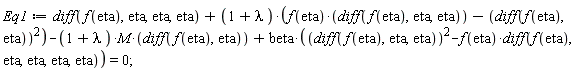 Eq1 := diff(f(eta), eta, eta, eta)+(1+lambda)*(f(eta)*(diff(f(eta), eta, eta))-(diff(f(eta), eta))^2)-(1+lambda)*M*(diff(f(eta), eta))+beta*((diff(f(eta), eta, eta))^2-f(eta)*(diff(f(eta), eta, eta, eta, eta))) = 0;