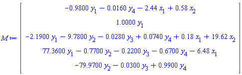M := Matrix(5, 1, {(1, 1) = -.9800*y[1]-0.160e-1*y[4]-2.44*x[1]+.58*x[2], (2, 1) = 1.0000*y[1], (3, 1) = -2.1900*y[1]-9.7800*y[2]-0.280e-1*y[3]+0.740e-1*y[4]+.18*x[1]+19.62*x[2], (4, 1) = 77.3600*y[1]-.7700*y[2]-.2200*y[3]-.6700*y[4]-6.48*x[1], (5, 1) = -79.9700*y[2]-0.300e-1*y[3]+.9900*y[4]})