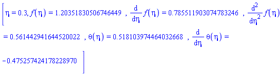 [eta = .3, f(eta) = 1.20351830506746449, diff(f(eta), eta) = .785511903074783246, diff(diff(f(eta), eta), eta) = .561442941644520022, theta(eta) = .518103974464032668, diff(theta(eta), eta) = -.475257424178228970]