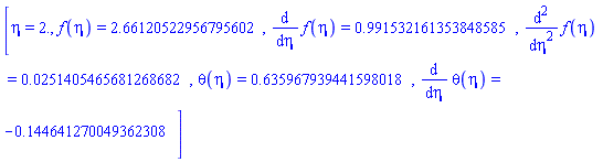 [eta = 2., f(eta) = 2.66120522956795602, diff(f(eta), eta) = .991532161353848585, diff(diff(f(eta), eta), eta) = 0.251405465681268682e-1, theta(eta) = .635967939441598018, diff(theta(eta), eta) = -.144641270049362308]