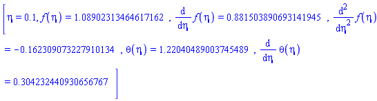 [eta = .1, f(eta) = 1.08902313464617162, diff(f(eta), eta) = .881503890693141945, diff(diff(f(eta), eta), eta) = -.162309073227910134, theta(eta) = 1.22040489003745489, diff(theta(eta), eta) = .304232440930656767]
