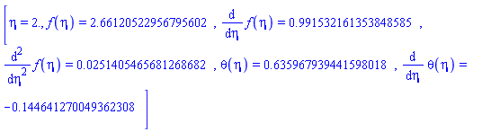 [eta = 2., f(eta) = 2.66120522956795602, diff(f(eta), eta) = .991532161353848585, diff(diff(f(eta), eta), eta) = 0.251405465681268682e-1, theta(eta) = .635967939441598018, diff(theta(eta), eta) = -.144641270049362308]