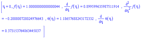 [eta = 0., f(eta) = 1.00000000000000044, diff(f(eta), eta) = .899599635987511914, diff(diff(f(eta), eta), eta) = -.200800728024976643, theta(eta) = 1.18657688243172332, diff(theta(eta), eta) = .373153764863445037]