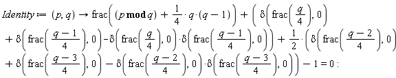 Identity := proc (p, q) options operator, arrow; frac(`mod`(p, q)+(1/4)*q*(q-1))+delta(frac((1/4)*q), 0)+delta(frac((1/4)*q-1/4), 0)-delta(frac((1/4)*q), 0)*delta(frac((1/4)*q-1/4), 0)+(1/2)*delta(frac((1/4)*q-1/2), 0)+(1/2)*delta(frac((1/4)*q-3/4), 0)-(1/2)*delta(frac((1/4)*q-1/2), 0)*delta(frac((1/4)*q-3/4), 0)-1 = 0 end proc