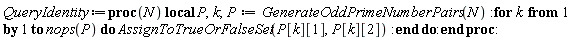 QueryIdentity := proc (N) local P, k; P := GenerateOddPrimeNumberPairs(N); for k to nops(P) do AssignToTrueOrFalseSet(P[k][1], P[k][2]) end do end proc