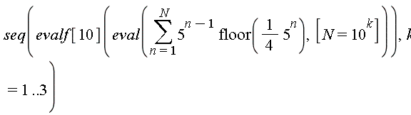 seq(evalf[10](eval(sum(5^(n-1)*floor((1/4)*5^n), n = 1 .. N), [N = 10^k])), k = 1 .. 3)