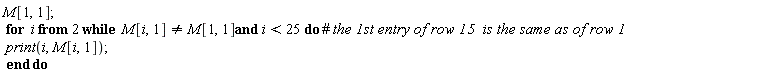 M[1, 1]; for i from 2 while M[i, 1] <> M[1, 1] and i < 25 do print(i, M[i, 1]) end do