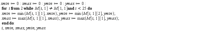 xmin := 0; xmax := 0; ymin := 0; ymax := 0; for i from 2 while M[i, 1] <> M[1, 1] and i < 25 do xmin := min(M[i, 1][1], xmin); ymin := min(M[i, 1][2], ymin); xmax := max(M[i, 1][1], xmax); ymax := max(M[i, 1][1], ymax) end do; i, xmin, xmax, ymin, ymax