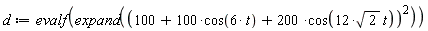 d := evalf(expand((100+100*cos(6*t)+200*cos(12*sqrt(2)*t))^2))