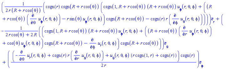 Vector(3, {(1) = (1/2)*csgn(r)*csgn(R+r*cos(theta))*(csgn(1, R+r*cos(theta))*(R+r*cos(theta))*`#msub(mi("u"),mi("&phi;",fontstyle = "normal"))`(r, theta, phi)+((R+r*cos(theta))*(diff(`#msub(mi("u"),mi("&phi;",fontstyle = "normal"))`(r, theta, phi), theta))-r*sin(theta)*`#msub(mi("u"),mi("&phi;",fontstyle = "normal"))`(r, theta, phi))*csgn(R+r*cos(theta))-csgn(r)*r*(diff(`#msub(mi("u"),mi("&theta;",fontstyle = "normal"))`(r, theta, phi), phi)))/(r*(R+r*cos(theta))), (2) = -(csgn(1, R+r*cos(theta))*(R+r*cos(theta))*`#msub(mi("u"),mi("&phi;",fontstyle = "normal"))`(r, theta, phi)+((R+r*cos(theta))*(diff(`#msub(mi("u"),mi("&phi;",fontstyle = "normal"))`(r, theta, phi), r))+cos(theta)*`#msub(mi("u"),mi("&phi;",fontstyle = "normal"))`(r, theta, phi))*csgn(R+r*cos(theta))-(diff(`#msub(mi("u"),mi("r"))`(r, theta, phi), phi)))*csgn(R+r*cos(theta))/(2*r*cos(theta)+2*R), (3) = (1/2)*(-(diff(`#msub(mi("u"),mi("r"))`(r, theta, phi), theta))+csgn(r)*r*(diff(`#msub(mi("u"),mi("&theta;",fontstyle = "normal"))`(r, theta, phi), r))+`#msub(mi("u"),mi("&theta;",fontstyle = "normal"))`(r, theta, phi)*(r*csgn(1, r)+csgn(r)))*csgn(r)/r})