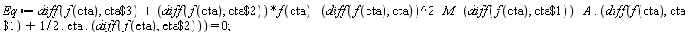 Eq := diff(f(eta), `$`(eta, 3))+(diff(f(eta), `$`(eta, 2)))*f(eta)-(diff(f(eta), eta))^2-Typesetting:-delayDotProduct(M, diff(f(eta), `$`(eta, 1)))-Typesetting:-delayDotProduct(A, diff(f(eta), `$`(eta, 1))+Typesetting:-delayDotProduct(Typesetting:-delayDotProduct(1/2, eta), diff(f(eta), `$`(eta, 2)))) = 0;