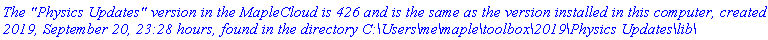 `The "Physics Updates" version in the MapleCloud is 426 and is the same as the version installed in this computer, created 2019, September 20, 23:28 hours, found in the directory C:\Users\me\maple\toolbox\2019\Physics Updates\lib\`