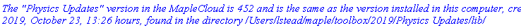 `The "Physics Updates" version in the MapleCloud is 452 and is the same as the version installed in this computer, created 2019, October 23, 13:26 hours, found in the directory /Users/lstead/maple/toolbox/2019/Physics Updates/lib/`