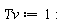 `&Tau;v` := 1: