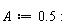 A := .5: