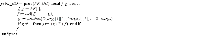 print_BD := proc (FF, DD) local f, g, x, m, i; f, g := FF[]; f := cat(f, '', g); g := product(D[args[i][1]]^args[i][2], i = 2 .. nargs); if g <> 1 then f := g*(`*`(f)) end if; f end proc