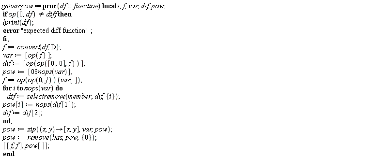 Typesetting:-mrow(Typesetting:-mi("getvarpow", italic = "true", mathvariant = "italic"), Typesetting:-mo("&coloneq;", mathvariant = "normal", fence = "false", separator = "false", stretchy = "false", symmetric = "false", largeop = "false", movablelimits = "false", accent = "false", lspace = "0.2777778em", rspace = "0.2777778em"), Typesetting:-mo("proc", bold = "true", mathvariant = "bold", fontweight = "bold", fence = "false", separator = "false", stretchy = "false", symmetric = "false", largeop = "false", movablelimits = "false", accent = "false", lspace = "0.0em", rspace = "0.0em"), Typesetting:-mfenced(Typesetting:-mrow(Typesetting:-mi("df", italic = "true", mathvariant = "italic"), Typesetting:-mo("&Proportion;", mathvariant = "normal", fence = "false", separator = "false", stretchy = "false", symmetric = "false", largeop = "false", movablelimits = "false", accent = "false", lspace = "0.2777778em", rspace = "0.2777778em"), Typesetting:-mi("function", italic = "true", mathvariant = "italic")), mathvariant = "normal"), Typesetting:-mo(" ", mathvariant = "normal", fence = "false", separator = "false", stretchy = "false", symmetric = "false", largeop = "false", movablelimits = "false", accent = "false", lspace = "0.0em", rspace = "0.0em"), Typesetting:-mo("local", bold = "true", mathvariant = "bold", fontweight = "bold", fence = "false", separator = "false", stretchy = "false", symmetric = "false", largeop = "false", movablelimits = "false", accent = "false", lspace = "0.0em", rspace = "0.0em"), Typesetting:-mo(" ", mathvariant = "normal", fence = "false", separator = "false", stretchy = "false", symmetric = "false", largeop = "false", movablelimits = "false", accent = "false", lspace = "0.0em", rspace = "0.0em"), Typesetting:-mi("i", italic = "true", mathvariant = "italic"), Typesetting:-mo(",", mathvariant = "normal", fence = "false", separator = "true", stretchy = "false", symmetric = "false", largeop = "false", movablelimits = "false", accent = "false", lspace = "0.0em", rspace = "0.3333333em"), Typesetting:-mi("f", italic = "true", mathvariant = "italic"), Typesetting:-mo(",", mathvariant = "normal", fence = "false", separator = "true", stretchy = "false", symmetric = "false", largeop = "false", movablelimits = "false", accent = "false", lspace = "0.0em", rspace = "0.3333333em"), Typesetting:-mi("var", italic = "true", mathvariant = "italic"), Typesetting:-mo(",", mathvariant = "normal", fence = "false", separator = "true", stretchy = "false", symmetric = "false", largeop = "false", movablelimits = "false", accent = "false", lspace = "0.0em", rspace = "0.3333333em"), Typesetting:-mi("dif", italic = "true", mathvariant = "italic"), Typesetting:-mo(",", mathvariant = "normal", fence = "false", separator = "true", stretchy = "false", symmetric = "false", largeop = "false", movablelimits = "false", accent = "false", lspace = "0.0em", rspace = "0.3333333em"), Typesetting:-mi("pow", italic = "true", mathvariant = "italic"), Typesetting:-mo(";", mathvariant = "normal", fence = "false", separator = "true", stretchy = "false", symmetric = "false", largeop = "false", movablelimits = "false", accent = "false", lspace = "0.0em", rspace = "0.2777778em"), Typesetting:-mspace(height = "0.0ex", width = "0.0em", depth = "0.0ex", linebreak = "newline"), Typesetting:-mo(" ", mathvariant = "normal", fence = "false", separator = "false", stretchy = "false", symmetric = "false", largeop = "false", movablelimits = "false", accent = "false", lspace = "0.0em", rspace = "0.0em"), Typesetting:-mo("if", bold = "true", mathvariant = "bold", fontweight = "bold", fence = "false", separator = "false", stretchy = "false", symmetric = "false", largeop = "false", movablelimits = "false", accent = "false", lspace = "0.0em", rspace = "0.0em"), Typesetting:-mo(" ", mathvariant = "normal", fence = "false", separator = "false", stretchy = "false", symmetric = "false", largeop = "false", movablelimits = "false", accent = "false", lspace = "0.0em", rspace = "0.0em"), Typesetting:-mi("op", italic = "true", mathvariant = "italic"), Typesetting:-mfenced(Typesetting:-mrow(Typesetting:-mn("0", mathvariant = "normal"), Typesetting:-mo(",", mathvariant = "normal", fence = "false", separator = "true", stretchy = "false", symmetric = "false", largeop = "false", movablelimits = "false", accent = "false", lspace = "0.0em", rspace = "0.3333333em"), Typesetting:-mi("df", italic = "true", mathvariant = "italic")), mathvariant = "normal"), Typesetting:-mo("&NotEqual;", mathvariant = "normal", fence = "false", separator = "false", stretchy = "false", symmetric = "false", largeop = "false", movablelimits = "false", accent = "false", lspace = "0.2777778em", rspace = "0.2777778em"), Typesetting:-mi("diff", italic = "true", mathvariant = "italic"), Typesetting:-mo(" ", mathvariant = "normal", fence = "false", separator = "false", stretchy = "false", symmetric = "false", largeop = "false", movablelimits = "false", accent = "false", lspace = "0.0em", rspace = "0.0em"), Typesetting:-mo("then", bold = "true", mathvariant = "bold", fontweight = "bold", fence = "false", separator = "false", stretchy = "false", symmetric = "false", largeop = "false", movablelimits = "false", accent = "false", lspace = "0.0em", rspace = "0.0em"), Typesetting:-mspace(height = "0.0ex", width = "0.0em", depth = "0.0ex", linebreak = "newline"), Typesetting:-mo(" ", mathvariant = "normal", fence = "false", separator = "false", stretchy = "false", symmetric = "false", largeop = "false", movablelimits = "false", accent = "false", lspace = "0.0em", rspace = "0.0em"), Typesetting:-mi("lprint", italic = "true", mathvariant = "italic"), Typesetting:-mfenced(Typesetting:-mrow(Typesetting:-mi("df", italic = "true", mathvariant = "italic")), mathvariant = "normal"), Typesetting:-mo(";", mathvariant = "normal", fence = "false", separator = "true", stretchy = "false", symmetric = "false", largeop = "false", movablelimits = "false", accent = "false", lspace = "0.0em", rspace = "0.2777778em"), Typesetting:-mspace(height = "0.0ex", width = "0.0em", depth = "0.0ex", linebreak = "newline"), Typesetting:-mo(" ", mathvariant = "normal", fence = "false", separator = "false", stretchy = "false", symmetric = "false", largeop = "false", movablelimits = "false", accent = "false", lspace = "0.0em", rspace = "0.0em"), Typesetting:-mo("error", bold = "true", mathvariant = "bold", fontweight = "bold", fence = "false", separator = "false", stretchy = "false", symmetric = "false", largeop = "false", movablelimits = "false", accent = "false", lspace = "0.0em", rspace = "0.0em"), Typesetting:-mo(" ", mathvariant = "normal", fence = "false", separator = "false", stretchy = "false", symmetric = "false", largeop = "false", movablelimits = "false", accent = "false", lspace = "0.0em", rspace = "0.0em"), Typesetting:-ms("expected diff function"), Typesetting:-mo(";", mathvariant = "normal", fence = "false", separator = "true", stretchy = "false", symmetric = "false", largeop = "false", movablelimits = "false", accent = "false", lspace = "0.0em", rspace = "0.2777778em"), Typesetting:-mspace(height = "0.0ex", width = "0.0em", depth = "0.0ex", linebreak = "newline"), Typesetting:-mo(" ", mathvariant = "normal", fence = "false", separator = "false", stretchy = "false", symmetric = "false", largeop = "false", movablelimits = "false", accent = "false", lspace = "0.0em", rspace = "0.0em"), Typesetting:-mo("fi", bold = "true", mathvariant = "bold", fontweight = "bold", fence = "false", separator = "false", stretchy = "false", symmetric = "false", largeop = "false", movablelimits = "false", accent = "false", lspace = "0.0em", rspace = "0.0em"), Typesetting:-mo(";", mathvariant = "normal", fence = "false", separator = "true", stretchy = "false", symmetric = "false", largeop = "false", movablelimits = "false", accent = "false", lspace = "0.0em", rspace = "0.2777778em"), Typesetting:-mspace(height = "0.0ex", width = "0.0em", depth = "0.0ex", linebreak = "newline"), Typesetting:-mo(" ", mathvariant = "normal", fence = "false", separator = "false", stretchy = "false", symmetric = "false", largeop = "false", movablelimits = "false", accent = "false", lspace = "0.0em", rspace = "0.0em"), Typesetting:-mi("f", italic = "true", mathvariant = "italic"), Typesetting:-mo("&coloneq;", mathvariant = "normal", fence = "false", separator = "false", stretchy = "false", symmetric = "false", largeop = "false", movablelimits = "false", accent = "false", lspace = "0.2777778em", rspace = "0.2777778em"), Typesetting:-mi("convert", italic = "true", mathvariant = "italic"), Typesetting:-mfenced(Typesetting:-mrow(Typesetting:-mi("df", italic = "true", mathvariant = "italic"), Typesetting:-mo(",", mathvariant = "normal", fence = "false", separator = "true", stretchy = "false", symmetric = "false", largeop = "false", movablelimits = "false", accent = "false", lspace = "0.0em", rspace = "0.3333333em"), Typesetting:-mi("D", italic = "false", mathvariant = "normal")), mathvariant = "normal"), Typesetting:-mo(";", mathvariant = "normal", fence = "false", separator = "true", stretchy = "false", symmetric = "false", largeop = "false", movablelimits = "false", accent = "false", lspace = "0.0em", rspace = "0.2777778em"), Typesetting:-mspace(height = "0.0ex", width = "0.0em", depth = "0.0ex", linebreak = "newline"), Typesetting:-mo(" ", mathvariant = "normal", fence = "false", separator = "false", stretchy = "false", symmetric = "false", largeop = "false", movablelimits = "false", accent = "false", lspace = "0.0em", rspace = "0.0em"), Typesetting:-mi("var", italic = "true", mathvariant = "italic"), Typesetting:-mo("&coloneq;", mathvariant = "normal", fence = "false", separator = "false", stretchy = "false", symmetric = "false", largeop = "false", movablelimits = "false", accent = "false", lspace = "0.2777778em", rspace = "0.2777778em"), Typesetting:-mfenced(Typesetting:-mrow(Typesetting:-mi("op", italic = "true", mathvariant = "italic"), Typesetting:-mfenced(Typesetting:-mrow(Typesetting:-mi("f", italic = "true", mathvariant = "italic")), mathvariant = "normal")), mathvariant = "normal", open = "[", close = "]"), Typesetting:-mo(";", mathvariant = "normal", fence = "false", separator = "true", stretchy = "false", symmetric = "false", largeop = "false", movablelimits = "false", accent = "false", lspace = "0.0em", rspace = "0.2777778em"), Typesetting:-mspace(height = "0.0ex", width = "0.0em", depth = "0.0ex", linebreak = "newline"), Typesetting:-mo(" ", mathvariant = "normal", fence = "false", separator = "false", stretchy = "false", symmetric = "false", largeop = "false", movablelimits = "false", accent = "false", lspace = "0.0em", rspace = "0.0em"), Typesetting:-mi("dif", italic = "true", mathvariant = "italic"), Typesetting:-mo("&coloneq;", mathvariant = "normal", fence = "false", separator = "false", stretchy = "false", symmetric = "false", largeop = "false", movablelimits = "false", accent = "false", lspace = "0.2777778em", rspace = "0.2777778em"), Typesetting:-mfenced(Typesetting:-mrow(Typesetting:-mi("op", italic = "true", mathvariant = "italic"), Typesetting:-mfenced(Typesetting:-mrow(Typesetting:-mi("op", italic = "true", mathvariant = "italic"), Typesetting:-mfenced(Typesetting:-mrow(Typesetting:-mfenced(Typesetting:-mrow(Typesetting:-mn("0", mathvariant = "normal"), Typesetting:-mo(" ", mathvariant = "normal", fence = "false", separator = "false", stretchy = "false", symmetric = "false", largeop = "false", movablelimits = "false", accent = "false", lspace = "0.0em", rspace = "0.0em"), Typesetting:-mo(",", mathvariant = "normal", fence = "false", separator = "true", stretchy = "false", symmetric = "false", largeop = "false", movablelimits = "false", accent = "false", lspace = "0.0em", rspace = "0.3333333em"), Typesetting:-mn("0", mathvariant = "normal")), mathvariant = "normal", open = "[", close = "]"), Typesetting:-mo(",", mathvariant = "normal", fence = "false", separator = "true", stretchy = "false", symmetric = "false", largeop = "false", movablelimits = "false", accent = "false", lspace = "0.0em", rspace = "0.3333333em"), Typesetting:-mi("f", italic = "true", mathvariant = "italic")), mathvariant = "normal")), mathvariant = "normal")), mathvariant = "normal", open = "[", close = "]"), Typesetting:-mo(";", mathvariant = "normal", fence = "false", separator = "true", stretchy = "false", symmetric = "false", largeop = "false", movablelimits = "false", accent = "false", lspace = "0.0em", rspace = "0.2777778em"), Typesetting:-mspace(height = "0.0ex", width = "0.0em", depth = "0.0ex", linebreak = "newline"), Typesetting:-mo(" ", mathvariant = "normal", fence = "false", separator = "false", stretchy = "false", symmetric = "false", largeop = "false", movablelimits = "false", accent = "false", lspace = "0.0em", rspace = "0.0em"), Typesetting:-mi("pow", italic = "true", mathvariant = "italic"), Typesetting:-mo("&coloneq;", mathvariant = "normal", fence = "false", separator = "false", stretchy = "false", symmetric = "false", largeop = "false", movablelimits = "false", accent = "false", lspace = "0.2777778em", rspace = "0.2777778em"), Typesetting:-mfenced(Typesetting:-mrow(Typesetting:-mn("0", mathvariant = "normal"), Typesetting:-mo("$", mathvariant = "normal", fence = "false", separator = "false", stretchy = "false", symmetric = "false", largeop = "false", movablelimits = "false", accent = "false", lspace = "0.0em", rspace = "0.0em"), Typesetting:-mi("nops", italic = "true", mathvariant = "italic"), Typesetting:-mfenced(Typesetting:-mrow(Typesetting:-mi("var", italic = "true", mathvariant = "italic")), mathvariant = "normal")), mathvariant = "normal", open = "[", close = "]"), Typesetting:-mo(";", mathvariant = "normal", fence = "false", separator = "true", stretchy = "false", symmetric = "false", largeop = "false", movablelimits = "false", accent = "false", lspace = "0.0em", rspace = "0.2777778em"), Typesetting:-mspace(height = "0.0ex", width = "0.0em", depth = "0.0ex", linebreak = "newline"), Typesetting:-mo(" ", mathvariant = "normal", fence = "false", separator = "false", stretchy = "false", symmetric = "false", largeop = "false", movablelimits = "false", accent = "false", lspace = "0.0em", rspace = "0.0em"), Typesetting:-mi("f", italic = "true", mathvariant = "italic"), Typesetting:-mo("&coloneq;", mathvariant = "normal", fence = "false", separator = "false", stretchy = "false", symmetric = "false", largeop = "false", movablelimits = "false", accent = "false", lspace = "0.2777778em", rspace = "0.2777778em"), Typesetting:-mi("op", italic = "true", mathvariant = "italic"), Typesetting:-mfenced(Typesetting:-mrow(Typesetting:-mi("op", italic = "true", mathvariant = "italic"), Typesetting:-mfenced(Typesetting:-mrow(Typesetting:-mn("0", mathvariant = "normal"), Typesetting:-mo(",", mathvariant = "normal", fence = "false", separator = "true", stretchy = "false", symmetric = "false", largeop = "false", movablelimits = "false", accent = "false", lspace = "0.0em", rspace = "0.3333333em"), Typesetting:-mi("f", italic = "true", mathvariant = "italic")), mathvariant = "normal")), mathvariant = "normal"), Typesetting:-mfenced(Typesetting:-mrow(Typesetting:-mi("var", italic = "true", mathvariant = "italic"), Typesetting:-mfenced(Typesetting:-mrow(Typesetting:-mi("")), mathvariant = "normal", open = "[", close = "]")), mathvariant = "normal"), Typesetting:-mo(";", mathvariant = "normal", fence = "false", separator = "true", stretchy = "false", symmetric = "false", largeop = "false", movablelimits = "false", accent = "false", lspace = "0.0em", rspace = "0.2777778em"), Typesetting:-mspace(height = "0.0ex", width = "0.0em", depth = "0.0ex", linebreak = "newline"), Typesetting:-mo(" ", mathvariant = "normal", fence = "false", separator = "false", stretchy = "false", symmetric = "false", largeop = "false", movablelimits = "false", accent = "false", lspace = "0.0em", rspace = "0.0em"), Typesetting:-mo("for", bold = "true", mathvariant = "bold", fontweight = "bold", fence = "false", separator = "false", stretchy = "false", symmetric = "false", largeop = "false", movablelimits = "false", accent = "false", lspace = "0.0em", rspace = "0.0em"), Typesetting:-mo(" ", mathvariant = "normal", fence = "false", separator = "false", stretchy = "false", symmetric = "false", largeop = "false", movablelimits = "false", accent = "false", lspace = "0.0em", rspace = "0.0em"), Typesetting:-mi("i", italic = "true", mathvariant = "italic"), Typesetting:-mo(" ", mathvariant = "normal", fence = "false", separator = "false", stretchy = "false", symmetric = "false", largeop = "false", movablelimits = "false", accent = "false", lspace = "0.0em", rspace = "0.0em"), Typesetting:-mo("to", bold = "true", mathvariant = "bold", fontweight = "bold", fence = "false", separator = "false", stretchy = "false", symmetric = "false", largeop = "false", movablelimits = "false", accent = "false", lspace = "0.0em", rspace = "0.0em"), Typesetting:-mo(" ", mathvariant = "normal", fence = "false", separator = "false", stretchy = "false", symmetric = "false", largeop = "false", movablelimits = "false", accent = "false", lspace = "0.0em", rspace = "0.0em"), Typesetting:-mi("nops", italic = "true", mathvariant = "italic"), Typesetting:-mfenced(Typesetting:-mrow(Typesetting:-mi("var", italic = "true", mathvariant = "italic")), mathvariant = "normal"), Typesetting:-mo(" ", mathvariant = "normal", fence = "false", separator = "false", stretchy = "false", symmetric = "false", largeop = "false", movablelimits = "false", accent = "false", lspace = "0.0em", rspace = "0.0em"), Typesetting:-mo("do", bold = "true", mathvariant = "bold", fontweight = "bold", fence = "false", separator = "false", stretchy = "false", symmetric = "false", largeop = "false", movablelimits = "false", accent = "false", lspace = "0.0em", rspace = "0.0em"), Typesetting:-mspace(height = "0.0ex", width = "0.0em", depth = "0.0ex", linebreak = "newline"), Typesetting:-mo(" ", mathvariant = "normal", fence = "false", separator = "false", stretchy = "false", symmetric = "false", largeop = "false", movablelimits = "false", accent = "false", lspace = "0.0em", rspace = "0.0em"), Typesetting:-mo(" ", mathvariant = "normal", fence = "false", separator = "false", stretchy = "false", symmetric = "false", largeop = "false", movablelimits = "false", accent = "false", lspace = "0.0em", rspace = "0.0em"), Typesetting:-mo(" ", mathvariant = "normal", fence = "false", separator = "false", stretchy = "false", symmetric = "false", largeop = "false", movablelimits = "false", accent = "false", lspace = "0.0em", rspace = "0.0em"), Typesetting:-mo(" ", mathvariant = "normal", fence = "false", separator = "false", stretchy = "false", symmetric = "false", largeop = "false", movablelimits = "false", accent = "false", lspace = "0.0em", rspace = "0.0em"), Typesetting:-mi("dif", italic = "true", mathvariant = "italic"), Typesetting:-mo("&coloneq;", mathvariant = "normal", fence = "false", separator = "false", stretchy = "false", symmetric = "false", largeop = "false", movablelimits = "false", accent = "false", lspace = "0.2777778em", rspace = "0.2777778em"), Typesetting:-mi("selectremove", italic = "true", mathvariant = "italic"), Typesetting:-mfenced(Typesetting:-mrow(Typesetting:-mi("member", italic = "true", mathvariant = "italic"), Typesetting:-mo(",", mathvariant = "normal", fence = "false", separator = "true", stretchy = "false", symmetric = "false", largeop = "false", movablelimits = "false", accent = "false", lspace = "0.0em", rspace = "0.3333333em"), Typesetting:-mi("dif", italic = "true", mathvariant = "italic"), Typesetting:-mo(",", mathvariant = "normal", fence = "false", separator = "true", stretchy = "false", symmetric = "false", largeop = "false", movablelimits = "false", accent = "false", lspace = "0.0em", rspace = "0.3333333em"), Typesetting:-mfenced(Typesetting:-mrow(Typesetting:-mi("i", italic = "true", mathvariant = "italic")), mathvariant = "normal", open = "{", close = "}")), mathvariant = "normal"), Typesetting:-mo(";", mathvariant = "normal", fence = "false", separator = "true", stretchy = "false", symmetric = "false", largeop = "false", movablelimits = "false", accent = "false", lspace = "0.0em", rspace = "0.2777778em"), Typesetting:-mspace(height = "0.0ex", width = "0.0em", depth = "0.0ex", linebreak = "newline"), Typesetting:-mo(" ", mathvariant = "normal", fence = "false", separator = "false", stretchy = "false", symmetric = "false", largeop = "false", movablelimits = "false", accent = "false", lspace = "0.0em", rspace = "0.0em"), Typesetting:-mi("pow", italic = "true", mathvariant = "italic"), Typesetting:-mfenced(Typesetting:-mrow(Typesetting:-mi("i", italic = "true", mathvariant = "italic")), mathvariant = "normal", open = "[", close = "]"), Typesetting:-mo("&coloneq;", mathvariant = "normal", fence = "false", separator = "false", stretchy = "false", symmetric = "false", largeop = "false", movablelimits = "false", accent = "false", lspace = "0.2777778em", rspace = "0.2777778em"), Typesetting:-mi("nops", italic = "true", mathvariant = "italic"), Typesetting:-mfenced(Typesetting:-mrow(Typesetting:-mi("dif", italic = "true", mathvariant = "italic"), Typesetting:-mfenced(Typesetting:-mrow(Typesetting:-mn("1", mathvariant = "normal")), mathvariant = "normal", open = "[", close = "]")), mathvariant = "normal"), Typesetting:-mo(";", mathvariant = "normal", fence = "false", separator = "true", stretchy = "false", symmetric = "false", largeop = "false", movablelimits = "false", accent = "false", lspace = "0.0em", rspace = "0.2777778em"), Typesetting:-mspace(height = "0.0ex", width = "0.0em", depth = "0.0ex", linebreak = "newline"), Typesetting:-mo(" ", mathvariant = "normal", fence = "false", separator = "false", stretchy = "false", symmetric = "false", largeop = "false", movablelimits = "false", accent = "false", lspace = "0.0em", rspace = "0.0em"), Typesetting:-mi("dif", italic = "true", mathvariant = "italic"), Typesetting:-mo("&coloneq;", mathvariant = "normal", fence = "false", separator = "false", stretchy = "false", symmetric = "false", largeop = "false", movablelimits = "false", accent = "false", lspace = "0.2777778em", rspace = "0.2777778em"), Typesetting:-mi("dif", italic = "true", mathvariant = "italic"), Typesetting:-mfenced(Typesetting:-mrow(Typesetting:-mn("2", mathvariant = "normal")), mathvariant = "normal", open = "[", close = "]"), Typesetting:-mo(";", mathvariant = "normal", fence = "false", separator = "true", stretchy = "false", symmetric = "false", largeop = "false", movablelimits = "false", accent = "false", lspace = "0.0em", rspace = "0.2777778em"), Typesetting:-mspace(height = "0.0ex", width = "0.0em", depth = "0.0ex", linebreak = "newline"), Typesetting:-mo(" ", mathvariant = "normal", fence = "false", separator = "false", stretchy = "false", symmetric = "false", largeop = "false", movablelimits = "false", accent = "false", lspace = "0.0em", rspace = "0.0em"), Typesetting:-mo("od", bold = "true", mathvariant = "bold", fontweight = "bold", fence = "false", separator = "false", stretchy = "false", symmetric = "false", largeop = "false", movablelimits = "false", accent = "false", lspace = "0.0em", rspace = "0.0em"), Typesetting:-mo(";", mathvariant = "normal", fence = "false", separator = "true", stretchy = "false", symmetric = "false", largeop = "false", movablelimits = "false", accent = "false", lspace = "0.0em", rspace = "0.2777778em"), Typesetting:-mspace(height = "0.0ex", width = "0.0em", depth = "0.0ex", linebreak = "newline"), Typesetting:-mo(" ", mathvariant = "normal", fence = "false", separator = "false", stretchy = "false", symmetric = "false", largeop = "false", movablelimits = "false", accent = "false", lspace = "0.0em", rspace = "0.0em"), Typesetting:-mi("pow", italic = "true", mathvariant = "italic"), Typesetting:-mo("&coloneq;", mathvariant = "normal", fence = "false", separator = "false", stretchy = "false", symmetric = "false", largeop = "false", movablelimits = "false", accent = "false", lspace = "0.2777778em", rspace = "0.2777778em"), Typesetting:-mi("zip", italic = "true", mathvariant = "italic"), Typesetting:-mfenced(Typesetting:-mrow(Typesetting:-mfenced(Typesetting:-mrow(Typesetting:-mi("x", italic = "true", mathvariant = "italic"), Typesetting:-mo(",", mathvariant = "normal", fence = "false", separator = "true", stretchy = "false", symmetric = "false", largeop = "false", movablelimits = "false", accent = "false", lspace = "0.0em", rspace = "0.3333333em"), Typesetting:-mi("y", italic = "true", mathvariant = "italic")), mathvariant = "normal"), Typesetting:-mo("&srarr;", mathvariant = "normal", fence = "false", separator = "false", stretchy = "false", symmetric = "false", largeop = "false", movablelimits = "false", accent = "false", lspace = "0.0em", rspace = "0.0em"), Typesetting:-mfenced(Typesetting:-mrow(Typesetting:-mi("x", italic = "true", mathvariant = "italic"), Typesetting:-mo(",", mathvariant = "normal", fence = "false", separator = "true", stretchy = "false", symmetric = "false", largeop = "false", movablelimits = "false", accent = "false", lspace = "0.0em", rspace = "0.3333333em"), Typesetting:-mi("y", italic = "true", mathvariant = "italic")), mathvariant = "normal", open = "[", close = "]"), Typesetting:-mo(",", mathvariant = "normal", fence = "false", separator = "true", stretchy = "false", symmetric = "false", largeop = "false", movablelimits = "false", accent = "false", lspace = "0.0em", rspace = "0.3333333em"), Typesetting:-mi("var", italic = "true", mathvariant = "italic"), Typesetting:-mo(",", mathvariant = "normal", fence = "false", separator = "true", stretchy = "false", symmetric = "false", largeop = "false", movablelimits = "false", accent = "false", lspace = "0.0em", rspace = "0.3333333em"), Typesetting:-mi("pow", italic = "true", mathvariant = "italic")), mathvariant = "normal"), Typesetting:-mo(";", mathvariant = "normal", fence = "false", separator = "true", stretchy = "false", symmetric = "false", largeop = "false", movablelimits = "false", accent = "false", lspace = "0.0em", rspace = "0.2777778em"), Typesetting:-mspace(height = "0.0ex", width = "0.0em", depth = "0.0ex", linebreak = "newline"), Typesetting:-mo(" ", mathvariant = "normal", fence = "false", separator = "false", stretchy = "false", symmetric = "false", largeop = "false", movablelimits = "false", accent = "false", lspace = "0.0em", rspace = "0.0em"), Typesetting:-mi("pow", italic = "true", mathvariant = "italic"), Typesetting:-mo("&coloneq;", mathvariant = "normal", fence = "false", separator = "false", stretchy = "false", symmetric = "false", largeop = "false", movablelimits = "false", accent = "false", lspace = "0.2777778em", rspace = "0.2777778em"), Typesetting:-mi("remove", italic = "true", mathvariant = "italic"), Typesetting:-mfenced(Typesetting:-mrow(Typesetting:-mi("has", italic = "true", mathvariant = "italic"), Typesetting:-mo(",", mathvariant = "normal", fence = "false", separator = "true", stretchy = "false", symmetric = "false", largeop = "false", movablelimits = "false", accent = "false", lspace = "0.0em", rspace = "0.3333333em"), Typesetting:-mi("pow", italic = "true", mathvariant = "italic"), Typesetting:-mo(",", mathvariant = "normal", fence = "false", separator = "true", stretchy = "false", symmetric = "false", largeop = "false", movablelimits = "false", accent = "false", lspace = "0.0em", rspace = "0.3333333em"), Typesetting:-mfenced(Typesetting:-mrow(Typesetting:-mn("0", mathvariant = "normal")), mathvariant = "normal", open = "{", close = "}")), mathvariant = "normal"), Typesetting:-mo(";", mathvariant = "normal", fence = "false", separator = "true", stretchy = "false", symmetric = "false", largeop = "false", movablelimits = "false", accent = "false", lspace = "0.0em", rspace = "0.2777778em"), Typesetting:-mspace(height = "0.0ex", width = "0.0em", depth = "0.0ex", linebreak = "newline"), Typesetting:-mo(" ", mathvariant = "normal", fence = "false", separator = "false", stretchy = "false", symmetric = "false", largeop = "false", movablelimits = "false", accent = "false", lspace = "0.0em", rspace = "0.0em"), Typesetting:-mfenced(Typesetting:-mrow(Typesetting:-mfenced(Typesetting:-mrow(Typesetting:-mi("f", italic = "true", mathvariant = "italic"), Typesetting:-mo(",", mathvariant = "normal", fence = "false", separator = "true", stretchy = "false", symmetric = "false", largeop = "false", movablelimits = "false", accent = "false", lspace = "0.0em", rspace = "0.3333333em"), Typesetting:-mi("f", italic = "true", mathvariant = "italic")), mathvariant = "normal", open = "[", close = "]"), Typesetting:-mo(",", mathvariant = "normal", fence = "false", separator = "true", stretchy = "false", symmetric = "false", largeop = "false", movablelimits = "false", accent = "false", lspace = "0.0em", rspace = "0.3333333em"), Typesetting:-mi("pow", italic = "true", mathvariant = "italic"), Typesetting:-mfenced(Typesetting:-mrow(Typesetting:-mi("")), mathvariant = "normal", open = "[", close = "]")), mathvariant = "normal", open = "[", close = "]"), Typesetting:-mo(";", mathvariant = "normal", fence = "false", separator = "true", stretchy = "false", symmetric = "false", largeop = "false", movablelimits = "false", accent = "false", lspace = "0.0em", rspace = "0.2777778em"), Typesetting:-mspace(height = "0.0ex", width = "0.0em", depth = "0.0ex", linebreak = "newline"), Typesetting:-mo(" ", mathvariant = "normal", fence = "false", separator = "false", stretchy = "false", symmetric = "false", largeop = "false", movablelimits = "false", accent = "false", lspace = "0.0em", rspace = "0.0em"), Typesetting:-mo("end", bold = "true", mathvariant = "bold", fontweight = "bold", fence = "false", separator = "false", stretchy = "false", symmetric = "false", largeop = "false", movablelimits = "false", accent = "false", lspace = "0.0em", rspace = "0.0em"), Typesetting:-mo(":", mathvariant = "normal", fence = "false", separator = "false", stretchy = "false", symmetric = "false", largeop = "false", movablelimits = "false", accent = "false", lspace = "0.2777778em", rspace = "0.2777778em"))