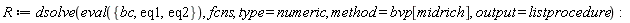 R := dsolve(eval({bc, eq1, eq2}), fcns, type = numeric, method = bvp[midrich], output = listprocedure):