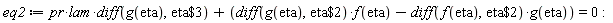 eq2 := pr*lam*(diff(g(eta), `$`(eta, 3)))+(diff(g(eta), `$`(eta, 2)))*f(eta)-(diff(f(eta), `$`(eta, 2)))*g(eta) = 0: