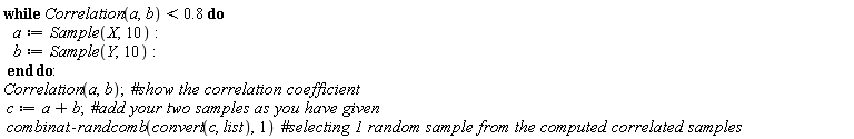 while Correlation(a, b) < .8 do a := Sample(X, 10); b := Sample(Y, 10) end do; Correlation(a, b); c := a+b; combinat:-randcomb(convert(c, list), 1)
