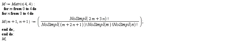 M := Matrix(4, 4); for m from 0 to 4 do for n from 0 to 4 do M(m+1, n+1) := factorial(NoSimpl(2*m+3*n))/(factorial(NoSimpl(m+2*n+1))*factorial(NoSimpl(m))*factorial(NoSimpl(n))) end do end do; M