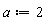 a := 2