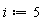 i := 5