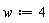 w := 4
