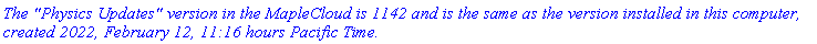 `The "Physics Updates" version in the MapleCloud is 1142 and is the same as the version installed in this computer, created 2022, February 12, 11:16 hours Pacific Time.`