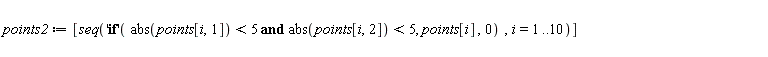 " points2:= [seq('if'(" abs"(points[i,1])<5 and abs(points[i,2])<5, points[i] ,0)  ,i=1..10)] "