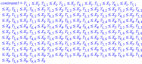Y[1, 1] <= X[1], Y[2, 1] <= X[1], Y[3, 1] <= X[1], Y[4, 1] <= X[1], Y[5, 1] <= X[1], Y[6, 1] <= X[1], Y[7, 1] <= X[1], Y[8, 1] <= X[1], Y[9, 1] <= X[1], Y[1, 2] <= X[2], Y[2, 2] <= X[2], Y[3, 2] <= X[2], Y[4, 2] <= X[2], Y[5, 2] <= X[2], Y[6, 2] <= X[2], Y[7, 2] <= X[2], Y[8, 2] <= X[2], Y[9, 2] <= X[2], Y[1, 3] <= X[3], Y[2, 3] <= X[3], Y[3, 3] <= X[3], Y[4, 3] <= X[3], Y[5, 3] <= X[3], Y[6, 3] <= X[3], Y[7, 3] <= X[3], Y[8, 3] <= X[3], Y[9, 3] <= X[3], Y[1, 4] <= X[4], Y[2, 4] <= X[4], Y[3, 4] <= X[4], Y[4, 4] <= X[4], Y[5, 4] <= X[4], Y[6, 4] <= X[4], Y[7, 4] <= X[4], Y[8, 4] <= X[4], Y[9, 4] <= X[4], Y[1, 5] <= X[5], Y[2, 5] <= X[5], Y[3, 5] <= X[5], Y[4, 5] <= X[5], Y[5, 5] <= X[5], Y[6, 5] <= X[5], Y[7, 5] <= X[5], Y[8, 5] <= X[5], Y[9, 5] <= X[5], Y[1, 6] <= X[6], Y[2, 6] <= X[6], Y[3, 6] <= X[6], Y[4, 6] <= X[6], Y[5, 6] <= X[6], Y[6, 6] <= X[6], Y[7, 6] <= X[6], Y[8, 6] <= X[6], Y[9, 6] <= X[6], Y[1, 7] <= X[7], Y[2, 7] <= X[7], Y[3, 7] <= X[7], Y[4, 7] <= X[7], Y[5, 7] <= X[7], Y[6, 7] <= X[7], Y[7, 7] <= X[7], Y[8, 7] <= X[7], Y[9, 7] <= X[7], Y[1, 8] <= X[8], Y[2, 8] <= X[8], Y[3, 8] <= X[8], Y[4, 8] <= X[8], Y[5, 8] <= X[8], Y[6, 8] <= X[8], Y[7, 8] <= X[8], Y[8, 8] <= X[8], Y[9, 8] <= X[8], Y[1, 9] <= X[9], Y[2, 9] <= X[9], Y[3, 9] <= X[9], Y[4, 9] <= X[9], Y[5, 9] <= X[9], Y[6, 9] <= X[9], Y[7, 9] <= X[9], Y[8, 9] <= X[9], Y[9, 9] <= X[9]