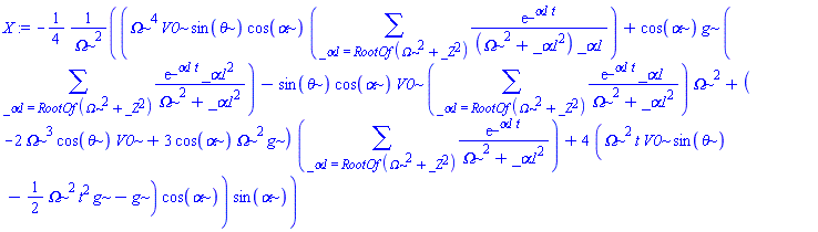 X := -(1/4)*(Omega^4*V0*sin(theta)*cos(alpha)*(sum(exp(_alpha1*t)/((Omega^2+_alpha1^2)*_alpha1), _alpha1 = RootOf(Omega^2+_Z^2)))+cos(alpha)*g*(sum(exp(_alpha1*t)*_alpha1^2/(Omega^2+_alpha1^2), _alpha1 = RootOf(Omega^2+_Z^2)))-sin(theta)*cos(alpha)*V0*(sum(exp(_alpha1*t)*_alpha1/(Omega^2+_alpha1^2), _alpha1 = RootOf(Omega^2+_Z^2)))*Omega^2+(-2*Omega^3*cos(theta)*V0+3*cos(alpha)*Omega^2*g)*(sum(exp(_alpha1*t)/(Omega^2+_alpha1^2), _alpha1 = RootOf(Omega^2+_Z^2)))+4*(Omega^2*t*V0*sin(theta)-(1/2)*Omega^2*t^2*g-g)*cos(alpha))*sin(alpha)/Omega^2