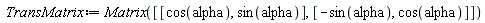 TransMatrix := Matrix([[cos(alpha), sin(alpha)], [-sin(alpha), cos(alpha)]])