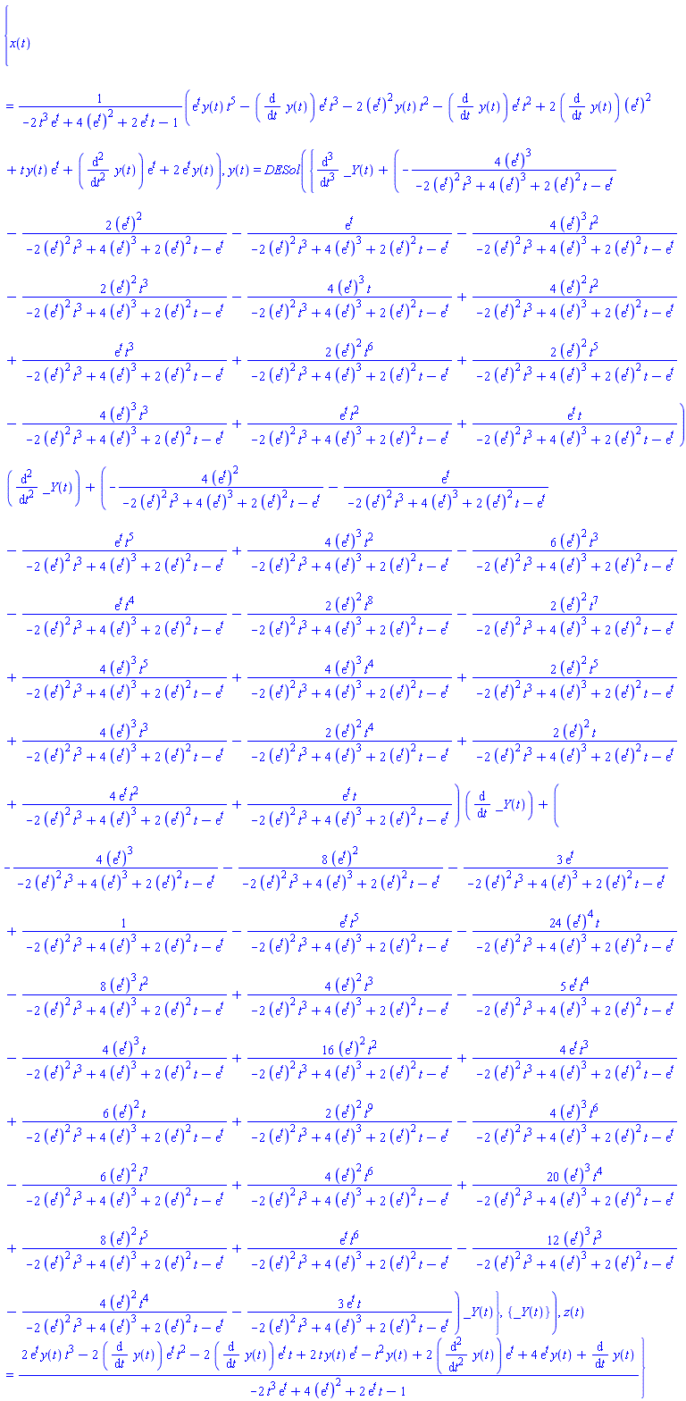 {x(t) = (exp(t)*y(t)*t^5-(diff(y(t), t))*exp(t)*t^3-2*(exp(t))^2*y(t)*t^2-(diff(y(t), t))*exp(t)*t^2+2*(diff(y(t), t))*(exp(t))^2+t*y(t)*exp(t)+(diff(diff(y(t), t), t))*exp(t)+2*exp(t)*y(t))/(-2*t^3*exp(t)+4*(exp(t))^2+2*exp(t)*t-1), y(t) = DESol({diff(diff(diff(_Y(t), t), t), t)+(-4*(exp(t))^3/(-2*(exp(t))^2*t^3+4*(exp(t))^3+2*(exp(t))^2*t-exp(t))-2*(exp(t))^2/(-2*(exp(t))^2*t^3+4*(exp(t))^3+2*(exp(t))^2*t-exp(t))-exp(t)/(-2*(exp(t))^2*t^3+4*(exp(t))^3+2*(exp(t))^2*t-exp(t))-4*(exp(t))^3*t^2/(-2*(exp(t))^2*t^3+4*(exp(t))^3+2*(exp(t))^2*t-exp(t))-2*(exp(t))^2*t^3/(-2*(exp(t))^2*t^3+4*(exp(t))^3+2*(exp(t))^2*t-exp(t))-4*(exp(t))^3*t/(-2*(exp(t))^2*t^3+4*(exp(t))^3+2*(exp(t))^2*t-exp(t))+4*(exp(t))^2*t^2/(-2*(exp(t))^2*t^3+4*(exp(t))^3+2*(exp(t))^2*t-exp(t))+exp(t)*t^3/(-2*(exp(t))^2*t^3+4*(exp(t))^3+2*(exp(t))^2*t-exp(t))+2*(exp(t))^2*t^6/(-2*(exp(t))^2*t^3+4*(exp(t))^3+2*(exp(t))^2*t-exp(t))+2*(exp(t))^2*t^5/(-2*(exp(t))^2*t^3+4*(exp(t))^3+2*(exp(t))^2*t-exp(t))-4*(exp(t))^3*t^3/(-2*(exp(t))^2*t^3+4*(exp(t))^3+2*(exp(t))^2*t-exp(t))+exp(t)*t^2/(-2*(exp(t))^2*t^3+4*(exp(t))^3+2*(exp(t))^2*t-exp(t))+exp(t)*t/(-2*(exp(t))^2*t^3+4*(exp(t))^3+2*(exp(t))^2*t-exp(t)))*(diff(diff(_Y(t), t), t))+(-4*(exp(t))^2/(-2*(exp(t))^2*t^3+4*(exp(t))^3+2*(exp(t))^2*t-exp(t))-exp(t)/(-2*(exp(t))^2*t^3+4*(exp(t))^3+2*(exp(t))^2*t-exp(t))-exp(t)*t^5/(-2*(exp(t))^2*t^3+4*(exp(t))^3+2*(exp(t))^2*t-exp(t))+4*(exp(t))^3*t^2/(-2*(exp(t))^2*t^3+4*(exp(t))^3+2*(exp(t))^2*t-exp(t))-6*(exp(t))^2*t^3/(-2*(exp(t))^2*t^3+4*(exp(t))^3+2*(exp(t))^2*t-exp(t))-exp(t)*t^4/(-2*(exp(t))^2*t^3+4*(exp(t))^3+2*(exp(t))^2*t-exp(t))-2*(exp(t))^2*t^8/(-2*(exp(t))^2*t^3+4*(exp(t))^3+2*(exp(t))^2*t-exp(t))-2*(exp(t))^2*t^7/(-2*(exp(t))^2*t^3+4*(exp(t))^3+2*(exp(t))^2*t-exp(t))+4*(exp(t))^3*t^5/(-2*(exp(t))^2*t^3+4*(exp(t))^3+2*(exp(t))^2*t-exp(t))+4*(exp(t))^3*t^4/(-2*(exp(t))^2*t^3+4*(exp(t))^3+2*(exp(t))^2*t-exp(t))+2*(exp(t))^2*t^5/(-2*(exp(t))^2*t^3+4*(exp(t))^3+2*(exp(t))^2*t-exp(t))+4*(exp(t))^3*t^3/(-2*(exp(t))^2*t^3+4*(exp(t))^3+2*(exp(t))^2*t-exp(t))-2*(exp(t))^2*t^4/(-2*(exp(t))^2*t^3+4*(exp(t))^3+2*(exp(t))^2*t-exp(t))+2*(exp(t))^2*t/(-2*(exp(t))^2*t^3+4*(exp(t))^3+2*(exp(t))^2*t-exp(t))+4*exp(t)*t^2/(-2*(exp(t))^2*t^3+4*(exp(t))^3+2*(exp(t))^2*t-exp(t))+exp(t)*t/(-2*(exp(t))^2*t^3+4*(exp(t))^3+2*(exp(t))^2*t-exp(t)))*(diff(_Y(t), t))+(-4*(exp(t))^3/(-2*(exp(t))^2*t^3+4*(exp(t))^3+2*(exp(t))^2*t-exp(t))-8*(exp(t))^2/(-2*(exp(t))^2*t^3+4*(exp(t))^3+2*(exp(t))^2*t-exp(t))-3*exp(t)/(-2*(exp(t))^2*t^3+4*(exp(t))^3+2*(exp(t))^2*t-exp(t))+1/(-2*(exp(t))^2*t^3+4*(exp(t))^3+2*(exp(t))^2*t-exp(t))-exp(t)*t^5/(-2*(exp(t))^2*t^3+4*(exp(t))^3+2*(exp(t))^2*t-exp(t))-24*(exp(t))^4*t/(-2*(exp(t))^2*t^3+4*(exp(t))^3+2*(exp(t))^2*t-exp(t))-8*(exp(t))^3*t^2/(-2*(exp(t))^2*t^3+4*(exp(t))^3+2*(exp(t))^2*t-exp(t))+4*(exp(t))^2*t^3/(-2*(exp(t))^2*t^3+4*(exp(t))^3+2*(exp(t))^2*t-exp(t))-5*exp(t)*t^4/(-2*(exp(t))^2*t^3+4*(exp(t))^3+2*(exp(t))^2*t-exp(t))-4*(exp(t))^3*t/(-2*(exp(t))^2*t^3+4*(exp(t))^3+2*(exp(t))^2*t-exp(t))+16*(exp(t))^2*t^2/(-2*(exp(t))^2*t^3+4*(exp(t))^3+2*(exp(t))^2*t-exp(t))+4*exp(t)*t^3/(-2*(exp(t))^2*t^3+4*(exp(t))^3+2*(exp(t))^2*t-exp(t))+6*(exp(t))^2*t/(-2*(exp(t))^2*t^3+4*(exp(t))^3+2*(exp(t))^2*t-exp(t))+2*(exp(t))^2*t^9/(-2*(exp(t))^2*t^3+4*(exp(t))^3+2*(exp(t))^2*t-exp(t))-4*(exp(t))^3*t^6/(-2*(exp(t))^2*t^3+4*(exp(t))^3+2*(exp(t))^2*t-exp(t))-6*(exp(t))^2*t^7/(-2*(exp(t))^2*t^3+4*(exp(t))^3+2*(exp(t))^2*t-exp(t))+4*(exp(t))^2*t^6/(-2*(exp(t))^2*t^3+4*(exp(t))^3+2*(exp(t))^2*t-exp(t))+20*(exp(t))^3*t^4/(-2*(exp(t))^2*t^3+4*(exp(t))^3+2*(exp(t))^2*t-exp(t))+8*(exp(t))^2*t^5/(-2*(exp(t))^2*t^3+4*(exp(t))^3+2*(exp(t))^2*t-exp(t))+exp(t)*t^6/(-2*(exp(t))^2*t^3+4*(exp(t))^3+2*(exp(t))^2*t-exp(t))-12*(exp(t))^3*t^3/(-2*(exp(t))^2*t^3+4*(exp(t))^3+2*(exp(t))^2*t-exp(t))-4*(exp(t))^2*t^4/(-2*(exp(t))^2*t^3+4*(exp(t))^3+2*(exp(t))^2*t-exp(t))-3*exp(t)*t/(-2*(exp(t))^2*t^3+4*(exp(t))^3+2*(exp(t))^2*t-exp(t)))*_Y(t)}, {_Y(t)}), z(t) = (2*exp(t)*y(t)*t^3-2*(diff(y(t), t))*exp(t)*t^2-2*(diff(y(t), t))*exp(t)*t+2*t*y(t)*exp(t)-t^2*y(t)+2*(diff(diff(y(t), t), t))*exp(t)+4*exp(t)*y(t)+diff(y(t), t))/(-2*t^3*exp(t)+4*(exp(t))^2+2*exp(t)*t-1)}