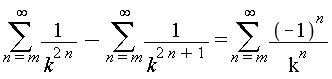 sum(1/k^(2*n), n = m .. infinity)-(sum(1/k^(2*n+1), n = m .. infinity)) = sum((-1)^n/k^n, n = m .. infinity)