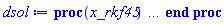 proc (x_rkf45) local _res, _dat, _vars, _solnproc, _xout, _ndsol, _pars, _n, _i; option `Copyright (c) 2000 by Waterloo Maple Inc. All rights reserved.`; if 1 < nargs then error "invalid input: too many arguments" end if; _EnvDSNumericSaveDigits := Digits; Digits := 15; if _EnvInFsolve = true then _xout := evalf[_EnvDSNumericSaveDigits](x_rkf45) else _xout := evalf(x_rkf45) end if; _dat := Array(1..4, {(1) = proc (_xin) local _xout, _dtbl, _dat, _vmap, _x0, _y0, _val, _dig, _n, _ne, _nd, _nv, _pars, _ini, _par, _i, _j, _k, _src; option `Copyright (c) 2002 by Waterloo Maple Inc. All rights reserved.`; table( [( "complex" ) = false ] ) _xout := _xin; _pars := []; _dtbl := array( 1 .. 4, [( 1 ) = (array( 1 .. 28, [( 1 ) = (datatype = float[8], order = C_order, storage = rectangular), ( 2 ) = (datatype = float[8], order = C_order, storage = rectangular), ( 3 ) = ([0, 0, 0, Array(1..0, 1..2, {}, datatype = float[8], order = C_order)]), ( 4 ) = (Array(1..65, {(1) = 2, (2) = 2, (3) = 0, (4) = 0, (5) = 0, (6) = 0, (7) = 1, (8) = 0, (9) = 0, (10) = 0, (11) = 0, (12) = 0, (13) = 0, (14) = 0, (15) = 0, (16) = 0, (17) = 0, (18) = 17, (19) = 30000, (20) = 0, (21) = 0, (22) = 1, (23) = 4, (24) = 0, (25) = 1, (26) = 15, (27) = 1, (28) = 0, (29) = 1, (30) = 3, (31) = 3, (32) = 0, (33) = 1, (34) = 0, (35) = 0, (36) = 0, (37) = 0, (38) = 0, (39) = 0, (40) = 0, (41) = 0, (42) = 0, (43) = 1, (44) = 0, (45) = 0, (46) = 0, (47) = 0, (48) = 0, (49) = 0, (50) = 50, (51) = 1, (52) = 0, (53) = 0, (54) = 0, (55) = 0, (56) = 0, (57) = 0, (58) = 0, (59) = 10000, (60) = 0, (61) = 1000, (62) = 0, (63) = 0, (64) = -1, (65) = 0}, datatype = integer[8])), ( 5 ) = (Array(1..28, {(1) = .0, (2) = 0.10e-5, (3) = .0, (4) = 0.500001e-14, (5) = .0, (6) = 0.30058408214858914e-1, (7) = .0, (8) = 0.10e-5, (9) = .0, (10) = .0, (11) = .0, (12) = .0, (13) = 1.0, (14) = .0, (15) = .49999999999999, (16) = .0, (17) = 1.0, (18) = 1.0, (19) = .0, (20) = .0, (21) = 1.0, (22) = 1.0, (23) = .0, (24) = .0, (25) = 0.10e-14, (26) = .0, (27) = .0, (28) = .0}, datatype = float[8], order = C_order)), ( 6 ) = (Array(1..2, {(1) = .0, (2) = .0}, datatype = float[8], order = C_order)), ( 7 ) = ([Array(1..4, 1..7, {(1, 1) = .0, (1, 2) = .203125, (1, 3) = .3046875, (1, 4) = .75, (1, 5) = .8125, (1, 6) = .40625, (1, 7) = .8125, (2, 1) = 0.6378173828125e-1, (2, 2) = .0, (2, 3) = .279296875, (2, 4) = .27237892150878906, (2, 5) = -0.9686851501464844e-1, (2, 6) = 0.1956939697265625e-1, (2, 7) = .5381584167480469, (3, 1) = 0.31890869140625e-1, (3, 2) = .0, (3, 3) = -.34375, (3, 4) = -.335235595703125, (3, 5) = .2296142578125, (3, 6) = .41748046875, (3, 7) = 11.480712890625, (4, 1) = 0.9710520505905151e-1, (4, 2) = .0, (4, 3) = .40350341796875, (4, 4) = 0.20297467708587646e-1, (4, 5) = -0.6054282188415527e-2, (4, 6) = -0.4770040512084961e-1, (4, 7) = .77858567237854}, datatype = float[8], order = C_order), Array(1..6, 1..6, {(1, 1) = .0, (1, 2) = .0, (1, 3) = .0, (1, 4) = .0, (1, 5) = .0, (1, 6) = 1.0, (2, 1) = .25, (2, 2) = .0, (2, 3) = .0, (2, 4) = .0, (2, 5) = .0, (2, 6) = 1.0, (3, 1) = .1875, (3, 2) = .5625, (3, 3) = .0, (3, 4) = .0, (3, 5) = .0, (3, 6) = 2.0, (4, 1) = .23583984375, (4, 2) = -.87890625, (4, 3) = .890625, (4, 4) = .0, (4, 5) = .0, (4, 6) = .2681884765625, (5, 1) = .1272735595703125, (5, 2) = -.5009765625, (5, 3) = .44921875, (5, 4) = -0.128936767578125e-1, (5, 5) = .0, (5, 6) = 0.626220703125e-1, (6, 1) = -0.927734375e-1, (6, 2) = .626220703125, (6, 3) = -.4326171875, (6, 4) = .1418304443359375, (6, 5) = -0.861053466796875e-1, (6, 6) = .3131103515625}, datatype = float[8], order = C_order), Array(1..6, {(1) = .0, (2) = .386, (3) = .21, (4) = .63, (5) = 1.0, (6) = 1.0}, datatype = float[8], order = C_order), Array(1..6, {(1) = .25, (2) = -.1043, (3) = .1035, (4) = -0.362e-1, (5) = .0, (6) = .0}, datatype = float[8], order = C_order), Array(1..6, 1..5, {(1, 1) = .0, (1, 2) = .0, (1, 3) = .0, (1, 4) = .0, (1, 5) = .0, (2, 1) = 1.544, (2, 2) = .0, (2, 3) = .0, (2, 4) = .0, (2, 5) = .0, (3, 1) = .9466785280815533, (3, 2) = .25570116989825814, (3, 3) = .0, (3, 4) = .0, (3, 5) = .0, (4, 1) = 3.3148251870684886, (4, 2) = 2.896124015972123, (4, 3) = .9986419139977808, (4, 4) = .0, (4, 5) = .0, (5, 1) = 1.2212245092262748, (5, 2) = 6.019134481287752, (5, 3) = 12.537083329320874, (5, 4) = -.687886036105895, (5, 5) = .0, (6, 1) = 1.2212245092262748, (6, 2) = 6.019134481287752, (6, 3) = 12.537083329320874, (6, 4) = -.687886036105895, (6, 5) = 1.0}, datatype = float[8], order = C_order), Array(1..6, 1..5, {(1, 1) = .0, (1, 2) = .0, (1, 3) = .0, (1, 4) = .0, (1, 5) = .0, (2, 1) = -5.6688, (2, 2) = .0, (2, 3) = .0, (2, 4) = .0, (2, 5) = .0, (3, 1) = -2.4300933568337584, (3, 2) = -.20635991570891224, (3, 3) = .0, (3, 4) = .0, (3, 5) = .0, (4, 1) = -.10735290581452621, (4, 2) = -9.594562251021896, (4, 3) = -20.470286148096154, (4, 4) = .0, (4, 5) = .0, (5, 1) = 7.496443313968615, (5, 2) = -10.246804314641219, (5, 3) = -33.99990352819906, (5, 4) = 11.708908932061595, (5, 5) = .0, (6, 1) = 8.083246795922411, (6, 2) = -7.981132988062785, (6, 3) = -31.52159432874373, (6, 4) = 16.319305431231363, (6, 5) = -6.0588182388340535}, datatype = float[8], order = C_order), Array(1..3, 1..5, {(1, 1) = .0, (1, 2) = .0, (1, 3) = .0, (1, 4) = .0, (1, 5) = .0, (2, 1) = 10.126235083446911, (2, 2) = -7.487995877607633, (2, 3) = -34.800918615557414, (2, 4) = -7.9927717075687275, (2, 5) = 1.0251377232956207, (3, 1) = -.6762803392806898, (3, 2) = 6.087714651678606, (3, 3) = 16.43084320892463, (3, 4) = 24.767225114183653, (3, 5) = -6.5943891257167815}, datatype = float[8], order = C_order)]), ( 9 ) = ([Array(1..2, {(1) = .1, (2) = .1}, datatype = float[8], order = C_order), Array(1..2, {(1) = .0, (2) = .0}, datatype = float[8], order = C_order), Array(1..2, {(1) = .0, (2) = .0}, datatype = float[8], order = C_order), Array(1..2, {(1) = .0, (2) = .0}, datatype = float[8], order = C_order), Array(1..2, {(1) = .0, (2) = .0}, datatype = float[8], order = C_order), Array(1..2, 1..2, {(1, 1) = .0, (1, 2) = .0, (2, 1) = .0, (2, 2) = .0}, datatype = float[8], order = C_order), Array(1..2, 1..2, {(1, 1) = .0, (1, 2) = .0, (2, 1) = .0, (2, 2) = .0}, datatype = float[8], order = C_order), Array(1..2, {(1) = .0, (2) = .0}, datatype = float[8], order = C_order), Array(1..2, 1..2, {(1, 1) = .0, (1, 2) = .0, (2, 1) = .0, (2, 2) = .0}, datatype = float[8], order = C_order), Array(1..2, 1..6, {(1, 1) = .0, (1, 2) = .0, (1, 3) = .0, (1, 4) = .0, (1, 5) = .0, (1, 6) = .0, (2, 1) = .0, (2, 2) = .0, (2, 3) = .0, (2, 4) = .0, (2, 5) = .0, (2, 6) = .0}, datatype = float[8], order = C_order), Array(1..2, {(1) = 0, (2) = 0}, datatype = integer[8]), Array(1..2, {(1) = .0, (2) = .0}, datatype = float[8], order = C_order), Array(1..2, {(1) = .0, (2) = .0}, datatype = float[8], order = C_order), Array(1..2, {(1) = .0, (2) = .0}, datatype = float[8], order = C_order), Array(1..2, {(1) = .0, (2) = .0}, datatype = float[8], order = C_order), Array(1..2, {(1) = .0, (2) = .0}, datatype = float[8], order = C_order), Array(1..4, {(1) = .0, (2) = .0, (3) = .0, (4) = .0}, datatype = float[8], order = C_order), Array(1..2, {(1) = 0, (2) = 0}, datatype = integer[8])]), ( 8 ) = ([Array(1..2, {(1) = .0, (2) = .0}, datatype = float[8], order = C_order), Array(1..2, {(1) = .0, (2) = .0}, datatype = float[8], order = C_order), Array(1..2, {(1) = .0, (2) = .0}, datatype = float[8], order = C_order), 0, 0]), ( 11 ) = (Array(1..6, 0..2, {(1, 1) = .0, (1, 2) = .0, (2, 0) = .0, (2, 1) = .0, (2, 2) = .0, (3, 0) = .0, (3, 1) = .0, (3, 2) = .0, (4, 0) = .0, (4, 1) = .0, (4, 2) = .0, (5, 0) = .0, (5, 1) = .0, (5, 2) = .0, (6, 0) = .0, (6, 1) = .0, (6, 2) = .0}, datatype = float[8], order = C_order)), ( 10 ) = ([proc (N, X, Y, YP) option `[Y[1] = u(t), Y[2] = v(t)]`; YP[2] := -2*Y[1]^3+8.24*Y[1]+2.8*sin(X); YP[1] := Y[2]; 0 end proc, -1, 0, 0, 0, 0, 0, 0, 0, 0, 0, 0]), ( 13 ) = (), ( 12 ) = (), ( 15 ) = ("rkf45"), ( 14 ) = ([0, 0]), ( 18 ) = ([]), ( 19 ) = (0), ( 16 ) = ([0, 0, 0, 0, 0, 0, []]), ( 17 ) = ([proc (N, X, Y, YP) option `[Y[1] = u(t), Y[2] = v(t)]`; YP[2] := -2*Y[1]^3+8.24*Y[1]+2.8*sin(X); YP[1] := Y[2]; 0 end proc, -1, 0, 0, 0, 0, 0, 0, 0, 0, 0, 0]), ( 22 ) = (0), ( 23 ) = (0), ( 20 ) = ([]), ( 21 ) = (0), ( 27 ) = (""), ( 26 ) = (Array(1..0, {})), ( 25 ) = (Array(1..0, {})), ( 24 ) = (0), ( 28 ) = (0)  ] ))  ] ); _y0 := Array(0..2, {(1) = 0., (2) = 0.}); _vmap := array( 1 .. 2, [( 1 ) = (1), ( 2 ) = (2)  ] ); _x0 := _dtbl[1][5][5]; _n := _dtbl[1][4][1]; _ne := _dtbl[1][4][3]; _nd := _dtbl[1][4][4]; _nv := _dtbl[1][4][16]; if not type(_xout, 'numeric') then if member(_xout, ["start", "left", "right"]) then if _Env_smart_dsolve_numeric = true or _dtbl[1][4][10] = 1 then if _xout = "left" then if type(_dtbl[2], 'table') then return _dtbl[2][5][1] end if elif _xout = "right" then if type(_dtbl[3], 'table') then return _dtbl[3][5][1] end if end if end if; return _dtbl[1][5][5] elif _xout = "method" then return _dtbl[1][15] elif _xout = "storage" then return evalb(_dtbl[1][4][10] = 1) elif _xout = "leftdata" then if not type(_dtbl[2], 'array') then return NULL else return eval(_dtbl[2]) end if elif _xout = "rightdata" then if not type(_dtbl[3], 'array') then return NULL else return eval(_dtbl[3]) end if elif _xout = "enginedata" then return eval(_dtbl[1]) elif _xout = "enginereset" then _dtbl[2] := evaln(_dtbl[2]); _dtbl[3] := evaln(_dtbl[3]); return NULL elif _xout = "initial" then return procname(_y0[0]) elif _xout = "laxtol" then return _dtbl[`if`(member(_dtbl[4], {2, 3}), _dtbl[4], 1)][5][18] elif _xout = "numfun" then return `if`(member(_dtbl[4], {2, 3}), _dtbl[_dtbl[4]][4][18], 0) elif _xout = "parameters" then return [seq(_y0[_n+_i], _i = 1 .. nops(_pars))] elif _xout = "initial_and_parameters" then return procname(_y0[0]), [seq(_y0[_n+_i], _i = 1 .. nops(_pars))] elif _xout = "last" then if _dtbl[4] <> 2 and _dtbl[4] <> 3 or _x0-_dtbl[_dtbl[4]][5][1] = 0. then error "no information is available on last computed point" else _xout := _dtbl[_dtbl[4]][5][1] end if elif _xout = "function" then if _dtbl[1][4][33]-2. = 0 then return eval(_dtbl[1][10], 1) else return eval(_dtbl[1][10][1], 1) end if elif _xout = "map" then return copy(_vmap) elif type(_xin, `=`) and type(rhs(_xin), 'list') and member(lhs(_xin), {"initial", "parameters", "initial_and_parameters"}) then _ini, _par := [], []; if lhs(_xin) = "initial" then _ini := rhs(_xin) elif lhs(_xin) = "parameters" then _par := rhs(_xin) elif select(type, rhs(_xin), `=`) <> [] then _par, _ini := selectremove(type, rhs(_xin), `=`) elif nops(rhs(_xin)) < nops(_pars)+1 then error "insufficient data for specification of initial and parameters" else _par := rhs(_xin)[-nops(_pars) .. -1]; _ini := rhs(_xin)[1 .. -nops(_pars)-1] end if; _xout := lhs(_xout); _i := false; if _par <> [] then _i := `dsolve/numeric/process_parameters`(_n, _pars, _par, _y0) end if; if _ini <> [] then _i := `dsolve/numeric/process_initial`(_n-_ne, _ini, _y0, _pars, _vmap) or _i end if; if _i then `dsolve/numeric/SC/reinitialize`(_dtbl, _y0, _n, procname, _pars); if _Env_smart_dsolve_numeric = true and type(_y0[0], 'numeric') and _dtbl[1][4][10] <> 1 then procname("right") := _y0[0]; procname("left") := _y0[0] end if end if; if _xout = "initial" then return [_y0[0], seq(_y0[_vmap[_i]], _i = 1 .. _n-_ne)] elif _xout = "parameters" then return [seq(_y0[_n+_i], _i = 1 .. nops(_pars))] else return [_y0[0], seq(_y0[_vmap[_i]], _i = 1 .. _n-_ne)], [seq(_y0[_n+_i], _i = 1 .. nops(_pars))] end if elif _xin = "eventstop" then if _nv = 0 then error "this solution has no events" end if; _i := _dtbl[4]; if _i <> 2 and _i <> 3 then return 0 end if; if _dtbl[_i][4][10] = 1 and assigned(_dtbl[5-_i]) and _dtbl[_i][4][9] < 100 and 100 <= _dtbl[5-_i][4][9] then _i := 5-_i; _dtbl[4] := _i; _j := round(_dtbl[_i][4][17]); return round(_dtbl[_i][3][1][_j, 1]) elif 100 <= _dtbl[_i][4][9] then _j := round(_dtbl[_i][4][17]); return round(_dtbl[_i][3][1][_j, 1]) else return 0 end if elif _xin = "eventstatus" then if _nv = 0 then error "this solution has no events" end if; _i := [selectremove(proc (a) options operator, arrow; _dtbl[1][3][1][a, 7] = 1 end proc, {seq(_j, _j = 1 .. round(_dtbl[1][3][1][_nv+1, 1]))})]; return ':-enabled' = _i[1], ':-disabled' = _i[2] elif _xin = "eventclear" then if _nv = 0 then error "this solution has no events" end if; _i := _dtbl[4]; if _i <> 2 and _i <> 3 then error "no events to clear" end if; if _dtbl[_i][4][10] = 1 and assigned(_dtbl[5-_i]) and _dtbl[_i][4][9] < 100 and 100 < _dtbl[5-_i][4][9] then _dtbl[4] := 5-_i; _i := 5-_i end if; if _dtbl[_i][4][9] < 100 then error "no events to clear" elif _nv < _dtbl[_i][4][9]-100 then error "event error condition cannot be cleared" else _j := _dtbl[_i][4][9]-100; if irem(round(_dtbl[_i][3][1][_j, 4]), 2) = 1 then error "retriggerable events cannot be cleared" end if; _j := round(_dtbl[_i][3][1][_j, 1]); for _k to _nv do if _dtbl[_i][3][1][_k, 1] = _j then if _dtbl[_i][3][1][_k, 2] = 3 then error "range events cannot be cleared" end if; _dtbl[_i][3][1][_k, 8] := _dtbl[_i][3][1][_nv+1, 8] end if end do; _dtbl[_i][4][17] := 0; _dtbl[_i][4][9] := 0; if _dtbl[1][4][10] = 1 then if _i = 2 then try procname(procname("left")) catch:  end try else try procname(procname("right")) catch:  end try end if end if end if; return  elif type(_xin, `=`) and member(lhs(_xin), {"eventdisable", "eventenable"}) then if _nv = 0 then error "this solution has no events" end if; if type(rhs(_xin), {('list')('posint'), ('set')('posint')}) then _i := {op(rhs(_xin))} elif type(rhs(_xin), 'posint') then _i := {rhs(_xin)} else error "event identifiers must be integers in the range 1..%1", round(_dtbl[1][3][1][_nv+1, 1]) end if; if select(proc (a) options operator, arrow; _nv < a end proc, _i) <> {} then error "event identifiers must be integers in the range 1..%1", round(_dtbl[1][3][1][_nv+1, 1]) end if; _k := {}; for _j to _nv do if member(round(_dtbl[1][3][1][_j, 1]), _i) then _k := `union`(_k, {_j}) end if end do; _i := _k; if lhs(_xin) = "eventdisable" then _dtbl[4] := 0; _j := [evalb(assigned(_dtbl[2]) and member(_dtbl[2][4][17], _i)), evalb(assigned(_dtbl[3]) and member(_dtbl[3][4][17], _i))]; for _k in _i do _dtbl[1][3][1][_k, 7] := 0; if assigned(_dtbl[2]) then _dtbl[2][3][1][_k, 7] := 0 end if; if assigned(_dtbl[3]) then _dtbl[3][3][1][_k, 7] := 0 end if end do; if _j[1] then for _k to _nv+1 do if _k <= _nv and not type(_dtbl[2][3][4][_k, 1], 'undefined') then userinfo(3, {'events', 'eventreset'}, `reinit #2, event code `, _k, ` to defined init `, _dtbl[2][3][4][_k, 1]); _dtbl[2][3][1][_k, 8] := _dtbl[2][3][4][_k, 1] elif _dtbl[2][3][1][_k, 2] = 0 and irem(iquo(round(_dtbl[2][3][1][_k, 4]), 32), 2) = 1 then userinfo(3, {'events', 'eventreset'}, `reinit #2, event code `, _k, ` to rate hysteresis init `, _dtbl[2][5][24]); _dtbl[2][3][1][_k, 8] := _dtbl[2][5][24] elif _dtbl[2][3][1][_k, 2] = 0 and irem(iquo(round(_dtbl[2][3][1][_k, 4]), 2), 2) = 0 then userinfo(3, {'events', 'eventreset'}, `reinit #2, event code `, _k, ` to initial init `, _x0); _dtbl[2][3][1][_k, 8] := _x0 else userinfo(3, {'events', 'eventreset'}, `reinit #2, event code `, _k, ` to fireinitial init `, _x0-1); _dtbl[2][3][1][_k, 8] := _x0-1 end if end do; _dtbl[2][4][17] := 0; _dtbl[2][4][9] := 0; if _dtbl[1][4][10] = 1 then procname(procname("left")) end if end if; if _j[2] then for _k to _nv+1 do if _k <= _nv and not type(_dtbl[3][3][4][_k, 2], 'undefined') then userinfo(3, {'events', 'eventreset'}, `reinit #3, event code `, _k, ` to defined init `, _dtbl[3][3][4][_k, 2]); _dtbl[3][3][1][_k, 8] := _dtbl[3][3][4][_k, 2] elif _dtbl[3][3][1][_k, 2] = 0 and irem(iquo(round(_dtbl[3][3][1][_k, 4]), 32), 2) = 1 then userinfo(3, {'events', 'eventreset'}, `reinit #3, event code `, _k, ` to rate hysteresis init `, _dtbl[3][5][24]); _dtbl[3][3][1][_k, 8] := _dtbl[3][5][24] elif _dtbl[3][3][1][_k, 2] = 0 and irem(iquo(round(_dtbl[3][3][1][_k, 4]), 2), 2) = 0 then userinfo(3, {'events', 'eventreset'}, `reinit #3, event code `, _k, ` to initial init `, _x0); _dtbl[3][3][1][_k, 8] := _x0 else userinfo(3, {'events', 'eventreset'}, `reinit #3, event code `, _k, ` to fireinitial init `, _x0+1); _dtbl[3][3][1][_k, 8] := _x0+1 end if end do; _dtbl[3][4][17] := 0; _dtbl[3][4][9] := 0; if _dtbl[1][4][10] = 1 then procname(procname("right")) end if end if else for _k in _i do _dtbl[1][3][1][_k, 7] := 1 end do; _dtbl[2] := evaln(_dtbl[2]); _dtbl[3] := evaln(_dtbl[3]); _dtbl[4] := 0; if _dtbl[1][4][10] = 1 then if _x0 <= procname("right") then try procname(procname("right")) catch:  end try end if; if procname("left") <= _x0 then try procname(procname("left")) catch:  end try end if end if end if; return  elif type(_xin, `=`) and lhs(_xin) = "eventfired" then if not type(rhs(_xin), 'list') then error "'eventfired' must be specified as a list" end if; if _nv = 0 then error "this solution has no events" end if; if _dtbl[4] <> 2 and _dtbl[4] <> 3 then error "'direction' must be set prior to calling/setting 'eventfired'" end if; _i := _dtbl[4]; _val := NULL; if not assigned(_EnvEventRetriggerWarned) then _EnvEventRetriggerWarned := false end if; for _k in rhs(_xin) do if type(_k, 'integer') then _src := _k elif type(_k, 'integer' = 'anything') and type(evalf(rhs(_k)), 'numeric') then _k := lhs(_k) = evalf[max(Digits, 18)](rhs(_k)); _src := lhs(_k) else error "'eventfired' entry is not valid: %1", _k end if; if _src < 1 or round(_dtbl[1][3][1][_nv+1, 1]) < _src then error "event identifiers must be integers in the range 1..%1", round(_dtbl[1][3][1][_nv+1, 1]) end if; _src := {seq(`if`(_dtbl[1][3][1][_j, 1]-_src = 0., _j, NULL), _j = 1 .. _nv)}; if nops(_src) <> 1 then error "'eventfired' can only be set/queried for root-finding events and time/interval events" end if; _src := _src[1]; if _dtbl[1][3][1][_src, 2] <> 0. and _dtbl[1][3][1][_src, 2]-2. <> 0. then error "'eventfired' can only be set/queried for root-finding events and time/interval events" elif irem(round(_dtbl[1][3][1][_src, 4]), 2) = 1 then if _EnvEventRetriggerWarned = false then WARNING(`'eventfired' has no effect on events that retrigger`) end if; _EnvEventRetriggerWarned := true end if; if _dtbl[_i][3][1][_src, 2] = 0 and irem(iquo(round(_dtbl[_i][3][1][_src, 4]), 32), 2) = 1 then _val := _val, undefined elif type(_dtbl[_i][3][4][_src, _i-1], 'undefined') or _i = 2 and _dtbl[2][3][1][_src, 8] < _dtbl[2][3][4][_src, 1] or _i = 3 and _dtbl[3][3][4][_src, 2] < _dtbl[3][3][1][_src, 8] then _val := _val, _dtbl[_i][3][1][_src, 8] else _val := _val, _dtbl[_i][3][4][_src, _i-1] end if; if type(_k, `=`) then if _dtbl[_i][3][1][_src, 2] = 0 and irem(iquo(round(_dtbl[_i][3][1][_src, 4]), 32), 2) = 1 then error "cannot set event code for a rate hysteresis event" end if; userinfo(3, {'events', 'eventreset'}, `manual set event code `, _src, ` to value `, rhs(_k)); _dtbl[_i][3][1][_src, 8] := rhs(_k); _dtbl[_i][3][4][_src, _i-1] := rhs(_k) end if end do; return [_val] elif type(_xin, `=`) and lhs(_xin) = "direction" then if not member(rhs(_xin), {-1, 1, ':-left', ':-right'}) then error "'direction' must be specified as either '1' or 'right' (positive) or '-1' or 'left' (negative)" end if; _src := `if`(_dtbl[4] = 2, -1, `if`(_dtbl[4] = 3, 1, undefined)); _i := `if`(member(rhs(_xin), {1, ':-right'}), 3, 2); _dtbl[4] := _i; _dtbl[_i] := `dsolve/numeric/SC/IVPdcopy`(_dtbl[1], `if`(assigned(_dtbl[_i]), _dtbl[_i], NULL)); if 0 < _nv then for _j to _nv+1 do if _j <= _nv and not type(_dtbl[_i][3][4][_j, _i-1], 'undefined') then userinfo(3, {'events', 'eventreset'}, `reinit #4, event code `, _j, ` to defined init `, _dtbl[_i][3][4][_j, _i-1]); _dtbl[_i][3][1][_j, 8] := _dtbl[_i][3][4][_j, _i-1] elif _dtbl[_i][3][1][_j, 2] = 0 and irem(iquo(round(_dtbl[_i][3][1][_j, 4]), 32), 2) = 1 then userinfo(3, {'events', 'eventreset'}, `reinit #4, event code `, _j, ` to rate hysteresis init `, _dtbl[_i][5][24]); _dtbl[_i][3][1][_j, 8] := _dtbl[_i][5][24] elif _dtbl[_i][3][1][_j, 2] = 0 and irem(iquo(round(_dtbl[_i][3][1][_j, 4]), 2), 2) = 0 then userinfo(3, {'events', 'eventreset'}, `reinit #4, event code `, _j, ` to initial init `, _x0); _dtbl[_i][3][1][_j, 8] := _x0 else userinfo(3, {'events', 'eventreset'}, `reinit #4, event code `, _j, ` to fireinitial init `, _x0-2*_i+5.0); _dtbl[_i][3][1][_j, 8] := _x0-2*_i+5.0 end if end do end if; return _src elif _xin = "eventcount" then if _dtbl[1][3][1] = 0 or _dtbl[4] <> 2 and _dtbl[4] <> 3 then return 0 else return round(_dtbl[_dtbl[4]][3][1][_nv+1, 12]) end if elif type(_xin, `=`) and lhs(_xin) = "setdatacallback" then if not type(rhs(_xin), 'nonegint') then error "data callback must be a nonnegative integer (address)" end if; _dtbl[1][28] := rhs(_xin) else return "procname" end if end if; if _xout = _x0 then return [_x0, seq(evalf(_dtbl[1][6][_vmap[_i]]), _i = 1 .. _n-_ne)] end if; _i := `if`(_x0 <= _xout, 3, 2); if _xin = "last" and 0 < _dtbl[_i][4][9] and _dtbl[_i][4][9] < 100 then _dat := eval(_dtbl[_i], 2); _j := _dat[4][20]; return [_dat[11][_j, 0], seq(_dat[11][_j, _vmap[_i]], _i = 1 .. _n-_ne-_nd), seq(_dat[8][1][_vmap[_i]], _i = _n-_ne-_nd+1 .. _n-_ne)] end if; if not type(_dtbl[_i], 'array') then _dtbl[_i] := `dsolve/numeric/SC/IVPdcopy`(_dtbl[1], `if`(assigned(_dtbl[_i]), _dtbl[_i], NULL)); if 0 < _nv then for _j to _nv+1 do if _j <= _nv and not type(_dtbl[_i][3][4][_j, _i-1], 'undefined') then userinfo(3, {'events', 'eventreset'}, `reinit #5, event code `, _j, ` to defined init `, _dtbl[_i][3][4][_j, _i-1]); _dtbl[_i][3][1][_j, 8] := _dtbl[_i][3][4][_j, _i-1] elif _dtbl[_i][3][1][_j, 2] = 0 and irem(iquo(round(_dtbl[_i][3][1][_j, 4]), 32), 2) = 1 then userinfo(3, {'events', 'eventreset'}, `reinit #5, event code `, _j, ` to rate hysteresis init `, _dtbl[_i][5][24]); _dtbl[_i][3][1][_j, 8] := _dtbl[_i][5][24] elif _dtbl[_i][3][1][_j, 2] = 0 and irem(iquo(round(_dtbl[_i][3][1][_j, 4]), 2), 2) = 0 then userinfo(3, {'events', 'eventreset'}, `reinit #5, event code `, _j, ` to initial init `, _x0); _dtbl[_i][3][1][_j, 8] := _x0 else userinfo(3, {'events', 'eventreset'}, `reinit #5, event code `, _j, ` to fireinitial init `, _x0-2*_i+5.0); _dtbl[_i][3][1][_j, 8] := _x0-2*_i+5.0 end if end do end if end if; if _xin <> "last" then if 0 < 0 then if `dsolve/numeric/checkglobals`(op(_dtbl[1][14]), _pars, _n, _y0) then `dsolve/numeric/SC/reinitialize`(_dtbl, _y0, _n, procname, _pars, _i) end if end if; if _dtbl[1][4][7] = 0 then error "parameters must be initialized before solution can be computed" end if end if; _dat := eval(_dtbl[_i], 2); _dtbl[4] := _i; try _src := `dsolve/numeric/SC/IVPrun`(_dat, _xout) catch: userinfo(2, `dsolve/debug`, print(`Exception in solnproc:`, [lastexception][2 .. -1])); error  end try; if _dat[17] <> _dtbl[1][17] then _dtbl[1][17] := _dat[17]; _dtbl[1][10] := _dat[10] end if; if _src = 0 and 100 < _dat[4][9] then _val := _dat[3][1][_nv+1, 8] else _val := _dat[11][_dat[4][20], 0] end if; if _src <> 0 or _dat[4][9] <= 0 then _dtbl[1][5][1] := _xout else _dtbl[1][5][1] := _val end if; if _i = 3 and _val < _xout then Rounding := -infinity; if _dat[4][9] = 1 then error "cannot evaluate the solution further right of %1, probably a singularity", evalf[8](_val) elif _dat[4][9] = 2 then error "cannot evaluate the solution further right of %1, maxfun limit exceeded (see <a href='http://www.maplesoft.com/support/help/search.aspx?term=dsolve,maxfun' target='_new'>?dsolve,maxfun</a> for details)", evalf[8](_val) elif _dat[4][9] = 3 then if _dat[4][25] = 3 then error "cannot evaluate the solution past the initial point, problem may be initially singular or improperly set up" else error "cannot evaluate the solution past the initial point, problem may be complex, initially singular or improperly set up" end if elif _dat[4][9] = 4 then error "cannot evaluate the solution further right of %1, accuracy goal cannot be achieved with specified 'minstep'", evalf[8](_val) elif _dat[4][9] = 5 then error "cannot evaluate the solution further right of %1, too many step failures, tolerances may be too loose for problem", evalf[8](_val) elif _dat[4][9] = 6 then error "cannot evaluate the solution further right of %1, cannot downgrade delay storage for problems with delay derivative order > 1, try increasing delaypts", evalf[8](_val) elif _dat[4][9] = 10 then error "cannot evaluate the solution further right of %1, interrupt requested", evalf[8](_val) elif 100 < _dat[4][9] then if _dat[4][9]-100 = _nv+1 then error "constraint projection failure on event at t=%1", evalf[8](_val) elif _dat[4][9]-100 = _nv+2 then error "index-1 and derivative evaluation failure on event at t=%1", evalf[8](_val) elif _dat[4][9]-100 = _nv+3 then error "maximum number of event iterations reached (%1) at t=%2", round(_dat[3][1][_nv+1, 3]), evalf[8](_val) else if _Env_dsolve_nowarnstop <> true then `dsolve/numeric/warning`(StringTools:-FormatMessage("cannot evaluate the solution further right of %1, event #%2 triggered a halt", evalf[8](_val), round(_dat[3][1][_dat[4][9]-100, 1]))) end if; Rounding := 'nearest'; _xout := _val end if else error "cannot evaluate the solution further right of %1", evalf[8](_val) end if elif _i = 2 and _xout < _val then Rounding := infinity; if _dat[4][9] = 1 then error "cannot evaluate the solution further left of %1, probably a singularity", evalf[8](_val) elif _dat[4][9] = 2 then error "cannot evaluate the solution further left of %1, maxfun limit exceeded (see <a href='http://www.maplesoft.com/support/help/search.aspx?term=dsolve,maxfun' target='_new'>?dsolve,maxfun</a> for details)", evalf[8](_val) elif _dat[4][9] = 3 then if _dat[4][25] = 3 then error "cannot evaluate the solution past the initial point, problem may be initially singular or improperly set up" else error "cannot evaluate the solution past the initial point, problem may be complex, initially singular or improperly set up" end if elif _dat[4][9] = 4 then error "cannot evaluate the solution further left of %1, accuracy goal cannot be achieved with specified 'minstep'", evalf[8](_val) elif _dat[4][9] = 5 then error "cannot evaluate the solution further left of %1, too many step failures, tolerances may be too loose for problem", evalf[8](_val) elif _dat[4][9] = 6 then error "cannot evaluate the solution further left of %1, cannot downgrade delay storage for problems with delay derivative order > 1, try increasing delaypts", evalf[8](_val) elif _dat[4][9] = 10 then error "cannot evaluate the solution further right of %1, interrupt requested", evalf[8](_val) elif 100 < _dat[4][9] then if _dat[4][9]-100 = _nv+1 then error "constraint projection failure on event at t=%1", evalf[8](_val) elif _dat[4][9]-100 = _nv+2 then error "index-1 and derivative evaluation failure on event at t=%1", evalf[8](_val) elif _dat[4][9]-100 = _nv+3 then error "maximum number of event iterations reached (%1) at t=%2", round(_dat[3][1][_nv+1, 3]), evalf[8](_val) else if _Env_dsolve_nowarnstop <> true then `dsolve/numeric/warning`(StringTools:-FormatMessage("cannot evaluate the solution further left of %1, event #%2 triggered a halt", evalf[8](_val), round(_dat[3][1][_dat[4][9]-100, 1]))) end if; Rounding := 'nearest'; _xout := _val end if else error "cannot evaluate the solution further left of %1", evalf[8](_val) end if end if; if _EnvInFsolve = true then _dig := _dat[4][26]; if type(_EnvDSNumericSaveDigits, 'posint') then _dat[4][26] := _EnvDSNumericSaveDigits else _dat[4][26] := Digits end if; _Env_dsolve_SC_native := true; if _dat[4][25] = 1 then _i := 1; _dat[4][25] := 2 else _i := _dat[4][25] end if; _val := `dsolve/numeric/SC/IVPval`(_dat, _xout, _src); _dat[4][25] := _i; _dat[4][26] := _dig; [_xout, seq(_val[_vmap[_i]], _i = 1 .. _n-_ne)] else Digits := _dat[4][26]; _val := `dsolve/numeric/SC/IVPval`(eval(_dat, 2), _xout, _src); [_xout, seq(_val[_vmap[_i]], _i = 1 .. _n-_ne)] end if end proc, (2) = Array(0..0, {}), (3) = [t, u(t), v(t)], (4) = []}); _vars := _dat[3]; _pars := map(lhs, _dat[4]); _n := nops(_vars)-1; _solnproc := _dat[1]; if not type(_xout, 'numeric') then if member(x_rkf45, ["start", 'start', "method", 'method', "left", 'left', "right", 'right', "leftdata", "rightdata", "enginedata", "eventstop", 'eventstop', "eventclear", 'eventclear', "eventstatus", 'eventstatus', "eventcount", 'eventcount', "laxtol", 'laxtol', "numfun", 'numfun', NULL]) then _res := _solnproc(convert(x_rkf45, 'string')); if 1 < nops([_res]) then return _res elif type(_res, 'array') then return eval(_res, 1) elif _res <> "procname" then return _res end if elif member(x_rkf45, ["last", 'last', "initial", 'initial', "parameters", 'parameters', "initial_and_parameters", 'initial_and_parameters', NULL]) then _xout := convert(x_rkf45, 'string'); _res := _solnproc(_xout); if _xout = "parameters" then return [seq(_pars[_i] = _res[_i], _i = 1 .. nops(_pars))] elif _xout = "initial_and_parameters" then return [seq(_vars[_i+1] = [_res][1][_i+1], _i = 0 .. _n), seq(_pars[_i] = [_res][2][_i], _i = 1 .. nops(_pars))] else return [seq(_vars[_i+1] = _res[_i+1], _i = 0 .. _n)] end if elif type(_xout, `=`) and member(lhs(_xout), ["initial", 'initial', "parameters", 'parameters', "initial_and_parameters", 'initial_and_parameters', NULL]) then _xout := convert(lhs(x_rkf45), 'string') = rhs(x_rkf45); if type(rhs(_xout), 'list') then _res := _solnproc(_xout) else error "initial and/or parameter values must be specified in a list" end if; if lhs(_xout) = "initial" then return [seq(_vars[_i+1] = _res[_i+1], _i = 0 .. _n)] elif lhs(_xout) = "parameters" then return [seq(_pars[_i] = _res[_i], _i = 1 .. nops(_pars))] else return [seq(_vars[_i+1] = [_res][1][_i+1], _i = 0 .. _n), seq(_pars[_i] = [_res][2][_i], _i = 1 .. nops(_pars))] end if elif type(_xout, `=`) and member(lhs(_xout), ["eventdisable", 'eventdisable', "eventenable", 'eventenable', "eventfired", 'eventfired', "direction", 'direction', NULL]) then return _solnproc(convert(lhs(x_rkf45), 'string') = rhs(x_rkf45)) elif _xout = "solnprocedure" then return eval(_solnproc) elif _xout = "sysvars" then return _vars end if; if procname <> unknown then return ('procname')(x_rkf45) else _ndsol := 1; _ndsol := _ndsol; _ndsol := pointto(_dat[2][0]); return ('_ndsol')(x_rkf45) end if end if; try _res := _solnproc(_xout); [seq(_vars[_i+1] = _res[_i+1], _i = 0 .. _n)] catch: error  end try end proc