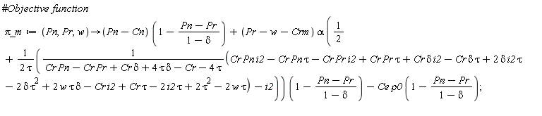 `&pi;_m` := proc (Pn, Pr, w) options operator, arrow; (Pn-Cn)*(1-(Pn-Pr)/(1-delta))+(Pr-w-Crm)*alpha*(1/2+(1/2)*((Cr*Pn*i2-Cr*Pn*tau-Cr*Pr*i2+Cr*Pr*tau+Cr*delta*i2-Cr*delta*tau+2*delta*i2*tau-2*delta*tau^2+2*w*tau*delta-Cr*i2+Cr*tau-2*i2*tau+2*tau^2-2*w*tau)/(Cr*Pn-Cr*Pr+Cr*delta+4*tau*delta-Cr-4*tau)-i2)/tau)*(1-(Pn-Pr)/(1-delta))-Ce*rho0*(1-(Pn-Pr)/(1-delta)) end proc