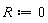 R := 0