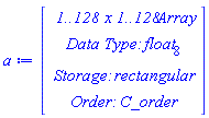 a := Vector(4, {(1) = ` 1..128 x 1..128 `*Array, (2) = `Data Type: `*float[8], (3) = `Storage: `*rectangular, (4) = `Order: `*C_order})