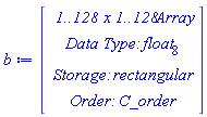 b := Vector(4, {(1) = ` 1..128 x 1..128 `*Array, (2) = `Data Type: `*float[8], (3) = `Storage: `*rectangular, (4) = `Order: `*C_order})