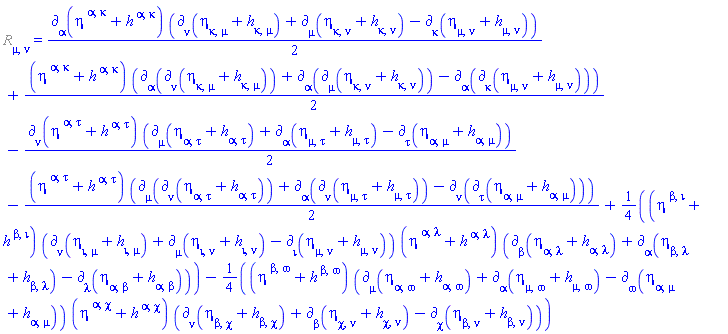 %Ricci[mu, nu] = (1/2)*Physics:-d_[alpha](eta[`~alpha`, `~kappa`]+h[`~alpha`, `~kappa`], [X])*(Physics:-d_[nu](eta[kappa, mu]+h[kappa, mu], [X])+Physics:-d_[mu](eta[kappa, nu]+h[kappa, nu], [X])-Physics:-d_[kappa](eta[mu, nu]+h[mu, nu], [X]))+(1/2)*(eta[`~alpha`, `~kappa`]+h[`~alpha`, `~kappa`])*(Physics:-d_[alpha](Physics:-d_[nu](eta[kappa, mu]+h[kappa, mu], [X]), [X])+Physics:-d_[alpha](Physics:-d_[mu](eta[kappa, nu]+h[kappa, nu], [X]), [X])-Physics:-d_[alpha](Physics:-d_[kappa](eta[mu, nu]+h[mu, nu], [X]), [X]))-(1/2)*Physics:-d_[nu](eta[`~alpha`, `~tau`]+h[`~alpha`, `~tau`], [X])*(Physics:-d_[mu](eta[alpha, tau]+h[alpha, tau], [X])+Physics:-d_[alpha](eta[mu, tau]+h[mu, tau], [X])-Physics:-d_[tau](eta[alpha, mu]+h[alpha, mu], [X]))-(1/2)*(eta[`~alpha`, `~tau`]+h[`~alpha`, `~tau`])*(Physics:-d_[mu](Physics:-d_[nu](eta[alpha, tau]+h[alpha, tau], [X]), [X])+Physics:-d_[alpha](Physics:-d_[nu](eta[mu, tau]+h[mu, tau], [X]), [X])-Physics:-d_[nu](Physics:-d_[tau](eta[alpha, mu]+h[alpha, mu], [X]), [X]))+(1/4)*(eta[`~beta`, `~iota`]+h[`~beta`, `~iota`])*(Physics:-d_[nu](eta[iota, mu]+h[iota, mu], [X])+Physics:-d_[mu](eta[iota, nu]+h[iota, nu], [X])-Physics:-d_[iota](eta[mu, nu]+h[mu, nu], [X]))*(eta[`~alpha`, `~lambda`]+h[`~alpha`, `~lambda`])*(Physics:-d_[beta](eta[alpha, lambda]+h[alpha, lambda], [X])+Physics:-d_[alpha](eta[beta, lambda]+h[beta, lambda], [X])-Physics:-d_[lambda](eta[alpha, beta]+h[alpha, beta], [X]))-(1/4)*(eta[`~beta`, `~omega`]+h[`~beta`, `~omega`])*(Physics:-d_[mu](eta[alpha, omega]+h[alpha, omega], [X])+Physics:-d_[alpha](eta[mu, omega]+h[mu, omega], [X])-Physics:-d_[omega](eta[alpha, mu]+h[alpha, mu], [X]))*(eta[`~alpha`, `~chi`]+h[`~alpha`, `~chi`])*(Physics:-d_[nu](eta[beta, chi]+h[beta, chi], [X])+Physics:-d_[beta](eta[chi, nu]+h[chi, nu], [X])-Physics:-d_[chi](eta[beta, nu]+h[beta, nu], [X]))