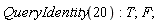 QueryIdentity(20); T; F