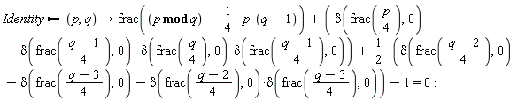 Identity := proc (p, q) options operator, arrow; frac(`mod`(p, q)+(1/4)*p*(q-1))+delta(frac((1/4)*p), 0)+delta(frac((1/4)*q-1/4), 0)-delta(frac((1/4)*q), 0)*delta(frac((1/4)*q-1/4), 0)+(1/2)*delta(frac((1/4)*q-1/2), 0)+(1/2)*delta(frac((1/4)*q-3/4), 0)-(1/2)*delta(frac((1/4)*q-1/2), 0)*delta(frac((1/4)*q-3/4), 0)-1 = 0 end proc