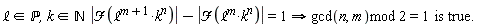 "`&ell;`  in `&Popf;`,k  in `&Nopf;`  |`&Fscr;`(`&ell;`^(m+1)*k^(n))|-|`&Fscr;`(`&ell;`^(m)*k^(n))|=1 implies gcd(n,m)mod 2=1  is true."
