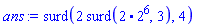 Typesetting:-mi("ans", italic = "true", mathvariant = "italic") := Typesetting:-mrow(Typesetting:-mi("surd", italic = "false", mathvariant = "normal"), Typesetting:-mo("&ApplyFunction;", mathvariant = "normal", fence = "false", separator = "false", stretchy = "false", symmetric = "false", largeop = "false", movablelimits = "false", accent = "false", lspace = "0.0em", rspace = "0.0em"), Typesetting:-mfenced(Typesetting:-mrow(Typesetting:-mrow(Typesetting:-mn("2", mathvariant = "normal"), Typesetting:-mo("&InvisibleTimes;", mathvariant = "normal", fence = "false", separator = "false", stretchy = "false", symmetric = "false", largeop = "false", movablelimits = "false", accent = "false", lspace = "0.0em", rspace = "0.0em"), Typesetting:-mrow(Typesetting:-mi("surd", italic = "false", mathvariant = "normal"), Typesetting:-mo("&ApplyFunction;", mathvariant = "normal", fence = "false", separator = "false", stretchy = "false", symmetric = "false", largeop = "false", movablelimits = "false", accent = "false", lspace = "0.0em", rspace = "0.0em"), Typesetting:-mfenced(Typesetting:-mrow(Typesetting:-mrow(Typesetting:-mn("2", mathvariant = "normal"), Typesetting:-mo("&centerdot;", mathvariant = "normal", fence = "false", separator = "false", stretchy = "false", symmetric = "false", largeop = "false", movablelimits = "false", accent = "false", lspace = "0.1666667em", rspace = "0.1666667em"), Typesetting:-msup(Typesetting:-mn("2", mathvariant = "normal"), Typesetting:-mn("6", mathvariant = "normal"), superscriptshift = "0")), Typesetting:-mo(",", mathvariant = "normal", fence = "false", separator = "true", stretchy = "false", symmetric = "false", largeop = "false", movablelimits = "false", accent = "false", lspace = "0.0em", rspace = "0.3333333em"), Typesetting:-mn("3", mathvariant = "normal")), mathvariant = "normal"))), Typesetting:-mo(",", mathvariant = "normal", fence = "false", separator = "true", stretchy = "false", symmetric = "false", largeop = "false", movablelimits = "false", accent = "false", lspace = "0.0em", rspace = "0.3333333em"), Typesetting:-mn("4", mathvariant = "normal")), mathvariant = "normal"))