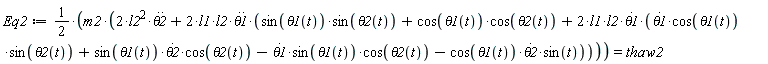 Eq2 := (1/2)*m2*(2*l2^2*(diff(theta2(t), t, t))+2*l1*l2*(diff(theta1(t), t, t))*(sin(theta1(t))*sin(theta2(t))+cos(theta1(t))*cos(theta2(t))+2*l1*l2*(diff(theta1(t), t))*((diff(theta1(t), t))*cos(theta1(t))*sin(theta2(t))+sin(theta1(t))*(diff(theta2(t), t))*cos(theta2(t))-(diff(theta1(t), t))*sin(theta1(t))*cos(theta2(t))-cos(theta1(t))*(diff(theta2(t), t))*sin(t)))) = thaw2